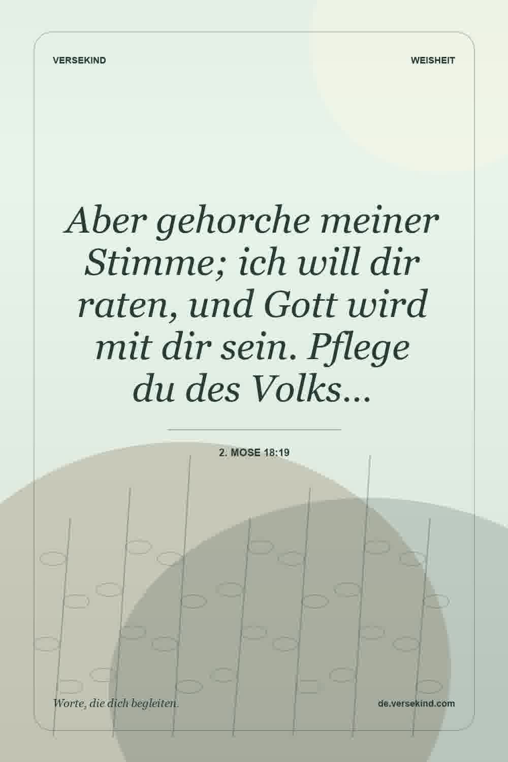 Aber gehorche meiner Stimme; ich will dir raten, und Gott wird mit dir sein. Pflege du des Volks… — 2. Mose 18:19