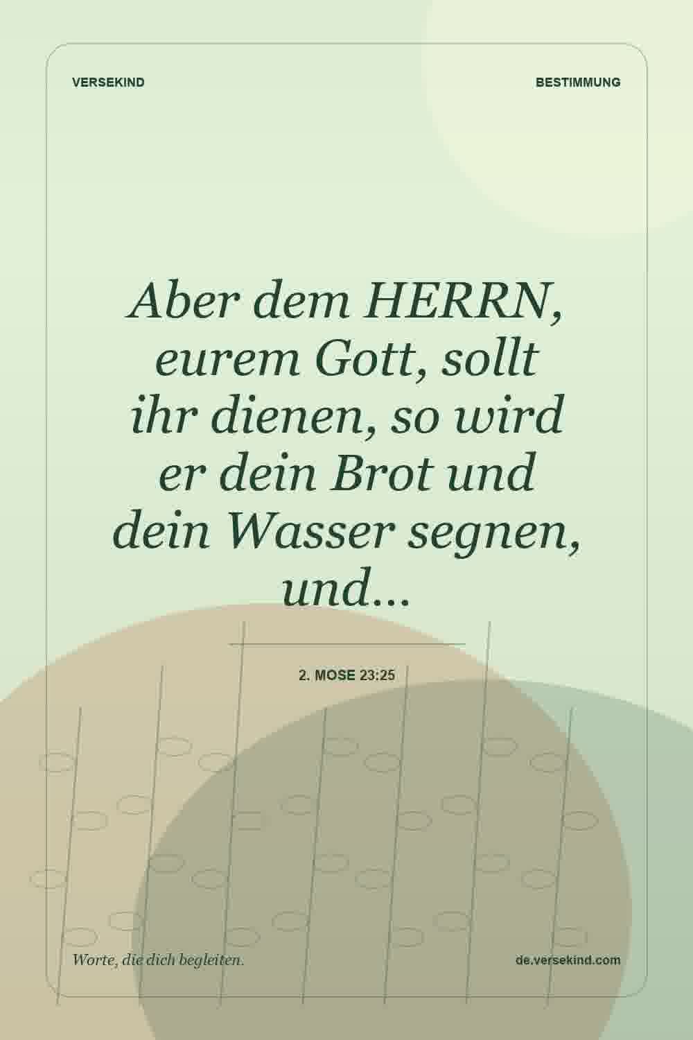Aber dem HERRN, eurem Gott, sollt ihr dienen, so wird er dein Brot und dein Wasser segnen, und… — 2. Mose 23:25