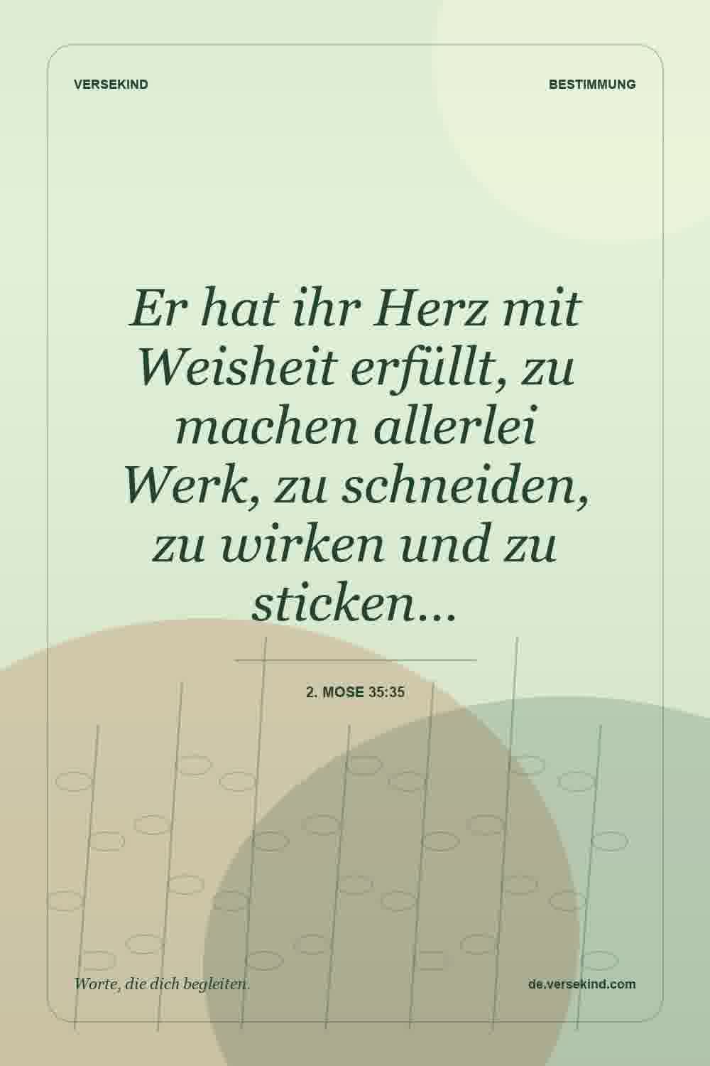 Er hat ihr Herz mit Weisheit erfüllt, zu machen allerlei Werk, zu schneiden, zu wirken und zu sticken… — 2. Mose 35:35