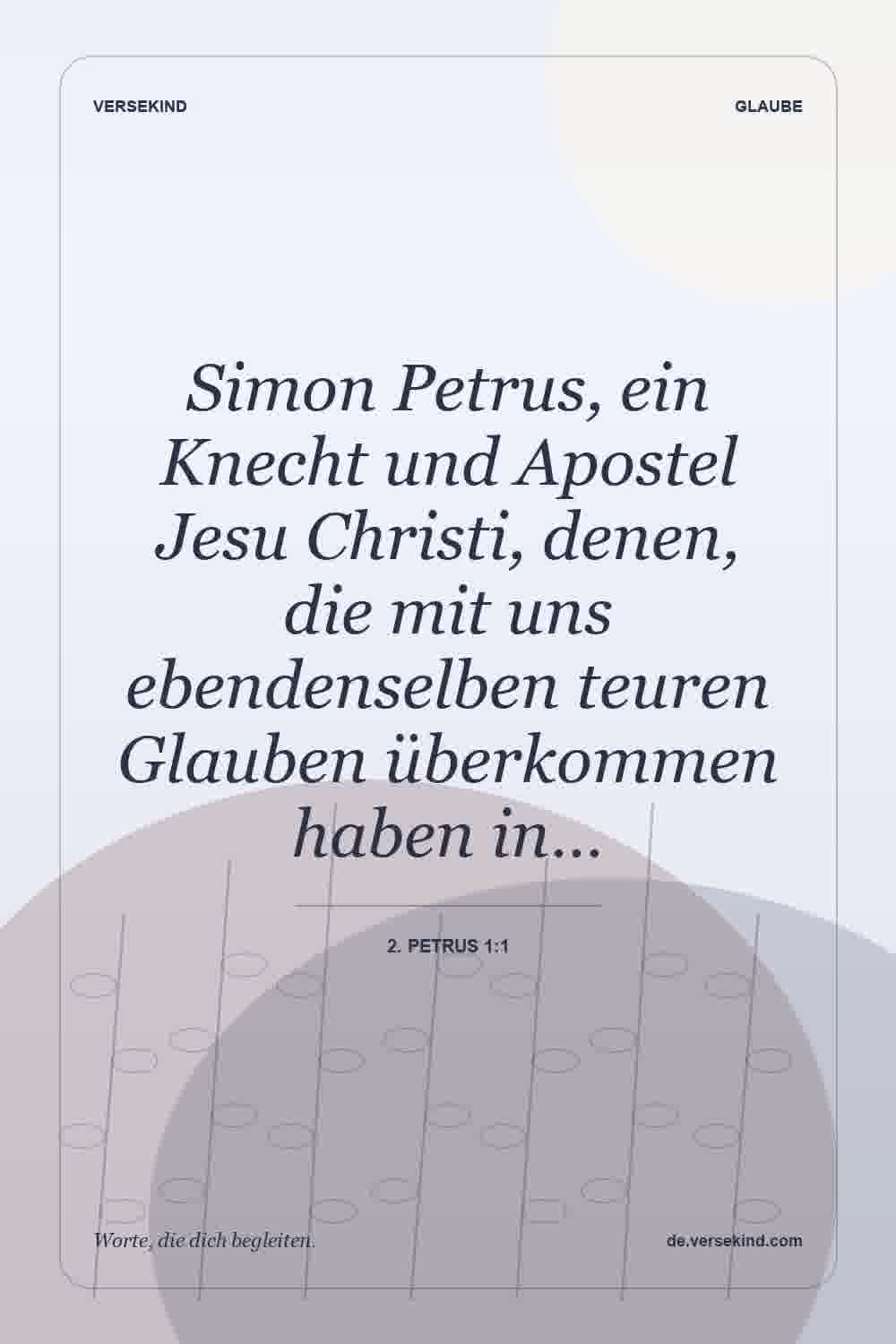Simon Petrus, ein Knecht und Apostel Jesu Christi, denen, die mit uns ebendenselben teuren Glauben überkommen haben in… — 2. Petrus 1:1