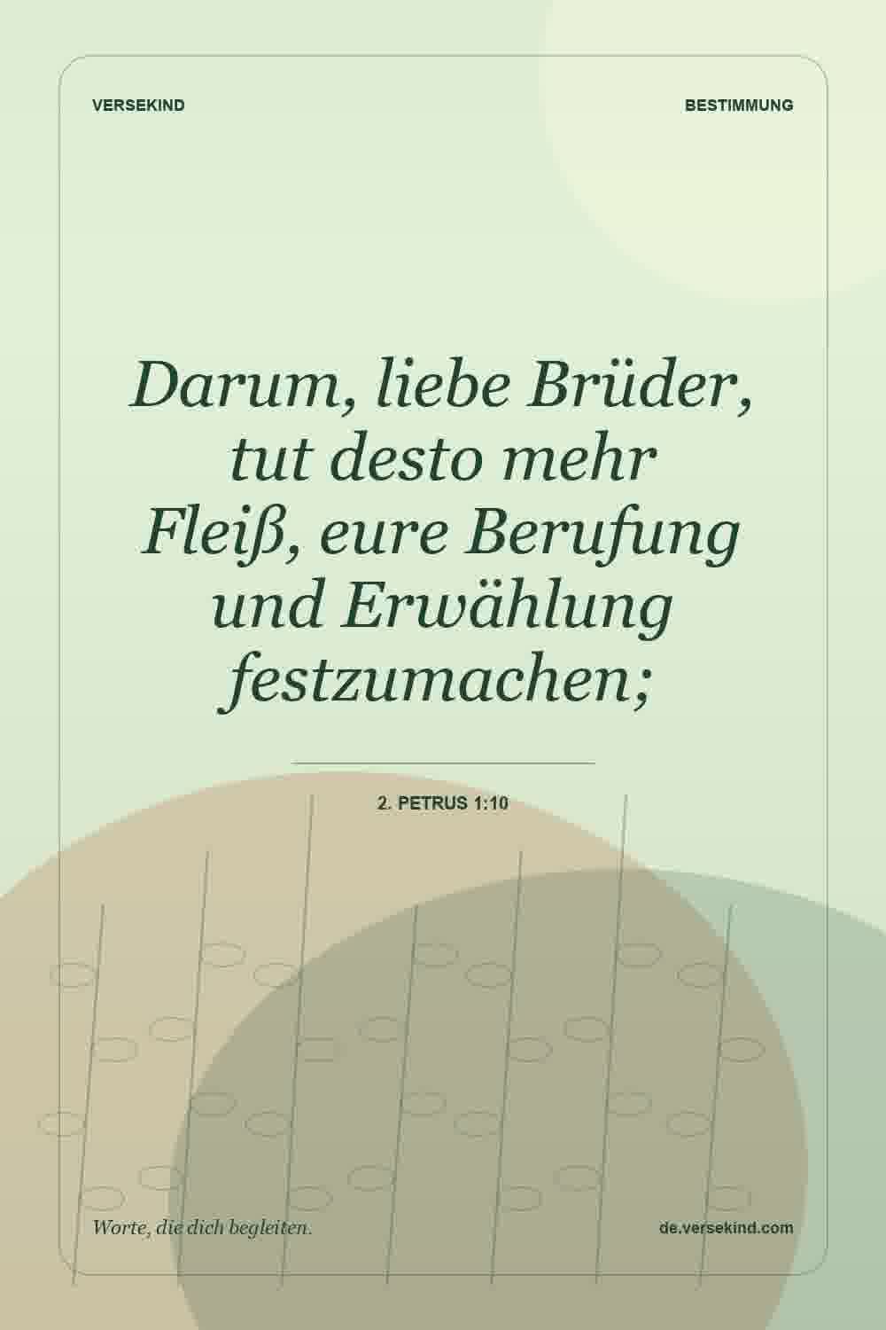 Darum, liebe Brüder, tut desto mehr Fleiß, eure Berufung und Erwählung festzumachen; — 2. Petrus 1:10