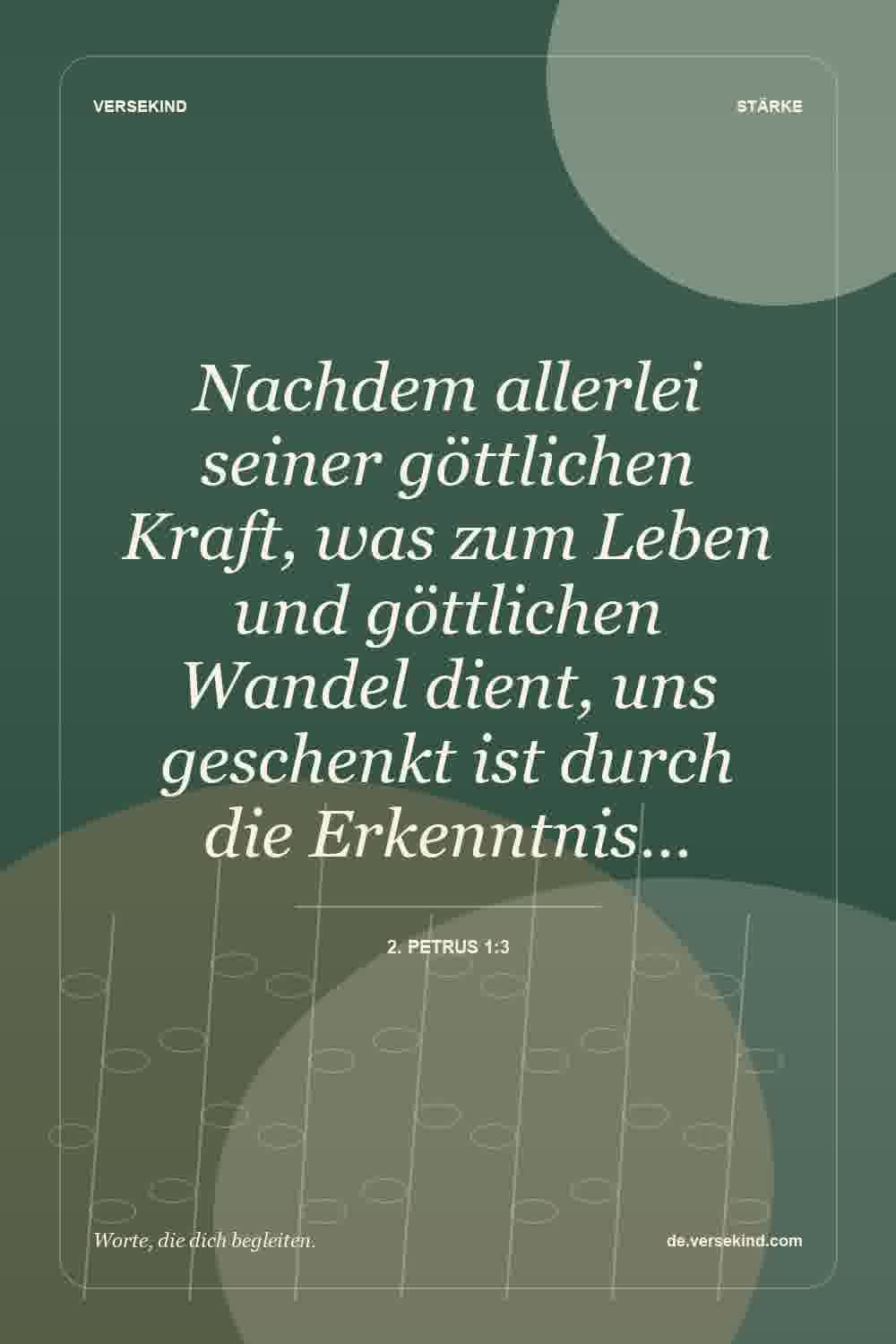 Nachdem allerlei seiner göttlichen Kraft, was zum Leben und göttlichen Wandel dient, uns geschenkt ist durch die Erkenntnis… — 2. Petrus 1:3
