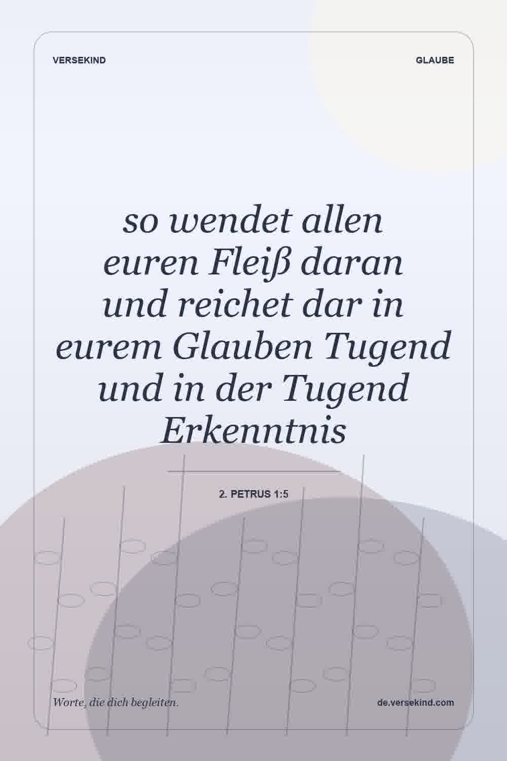 so wendet allen euren Fleiß daran und reichet dar in eurem Glauben Tugend und in der Tugend Erkenntnis — 2. Petrus 1:5