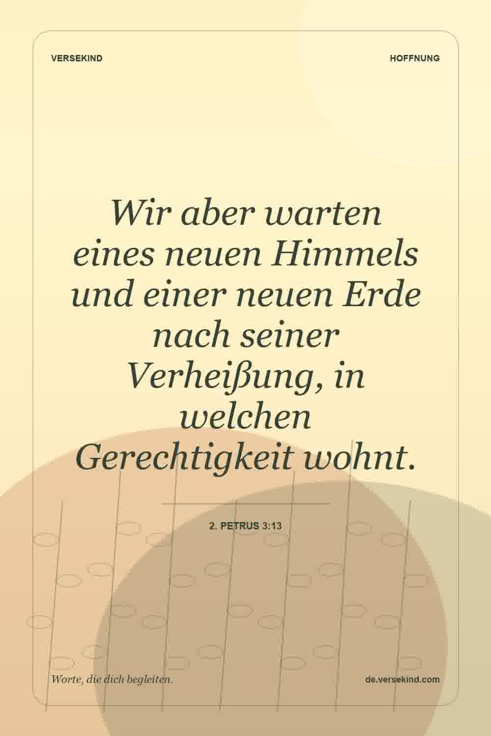 Wir aber warten eines neuen Himmels und einer neuen Erde nach seiner Verheißung, in welchen Gerechtigkeit wohnt. — 2. Petrus 3:13