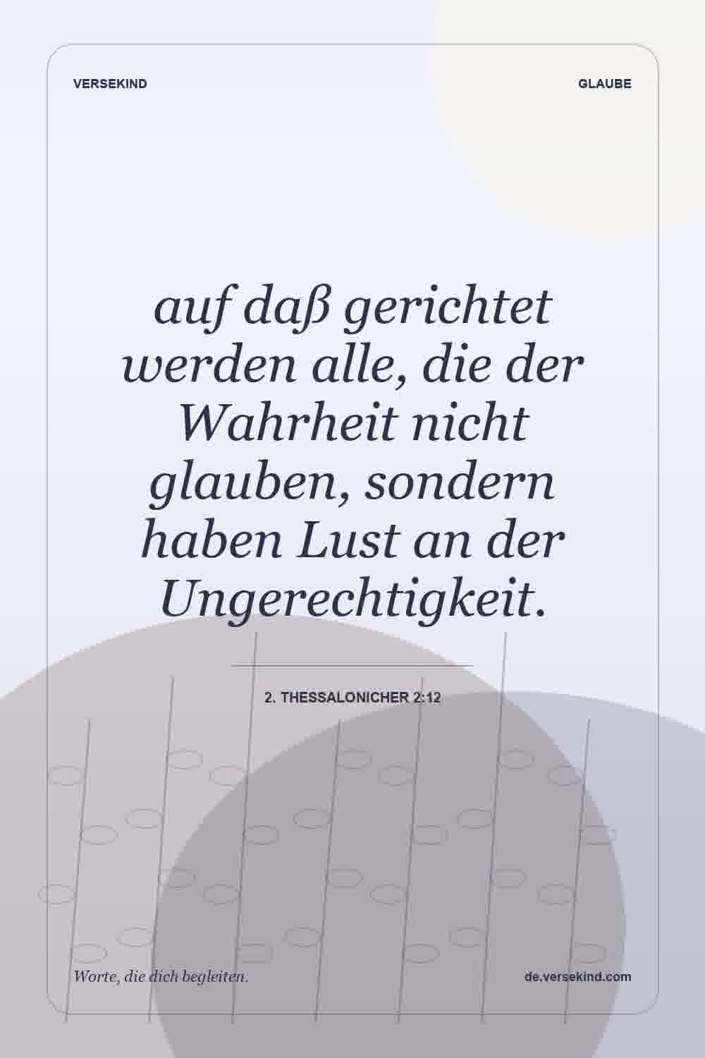 auf daß gerichtet werden alle, die der Wahrheit nicht glauben, sondern haben Lust an der Ungerechtigkeit. — 2. Thessalonicher 2:12