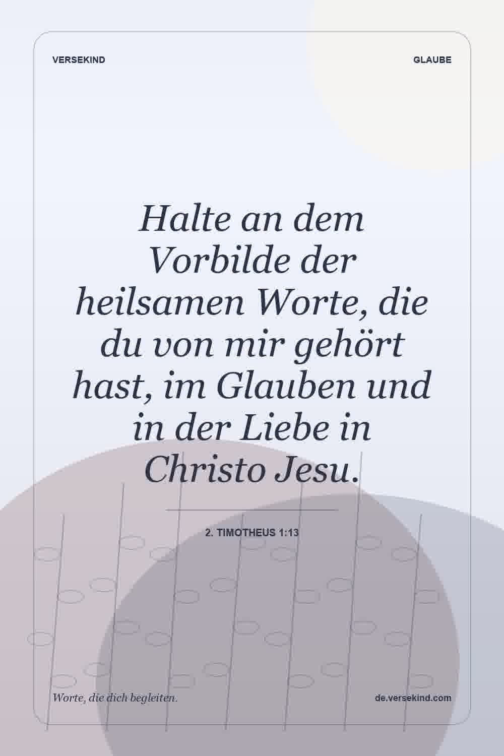 Halte an dem Vorbilde der heilsamen Worte, die du von mir gehört hast, im Glauben und in der Liebe in Christo Jesu. — 2. Timotheus 1:13