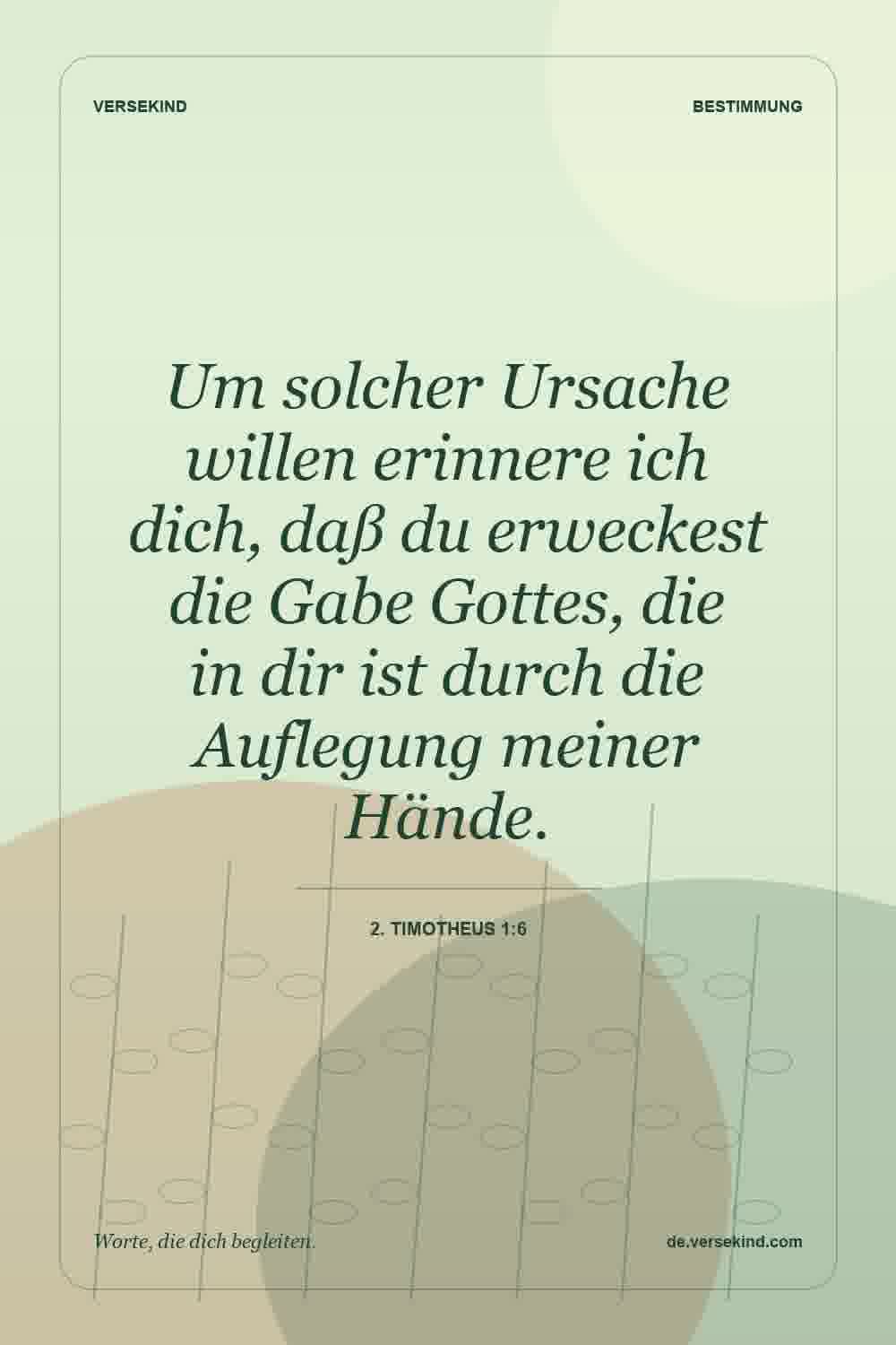 Um solcher Ursache willen erinnere ich dich, daß du erweckest die Gabe Gottes, die in dir ist durch die Auflegung meiner Hände. — 2. Timotheus 1:6