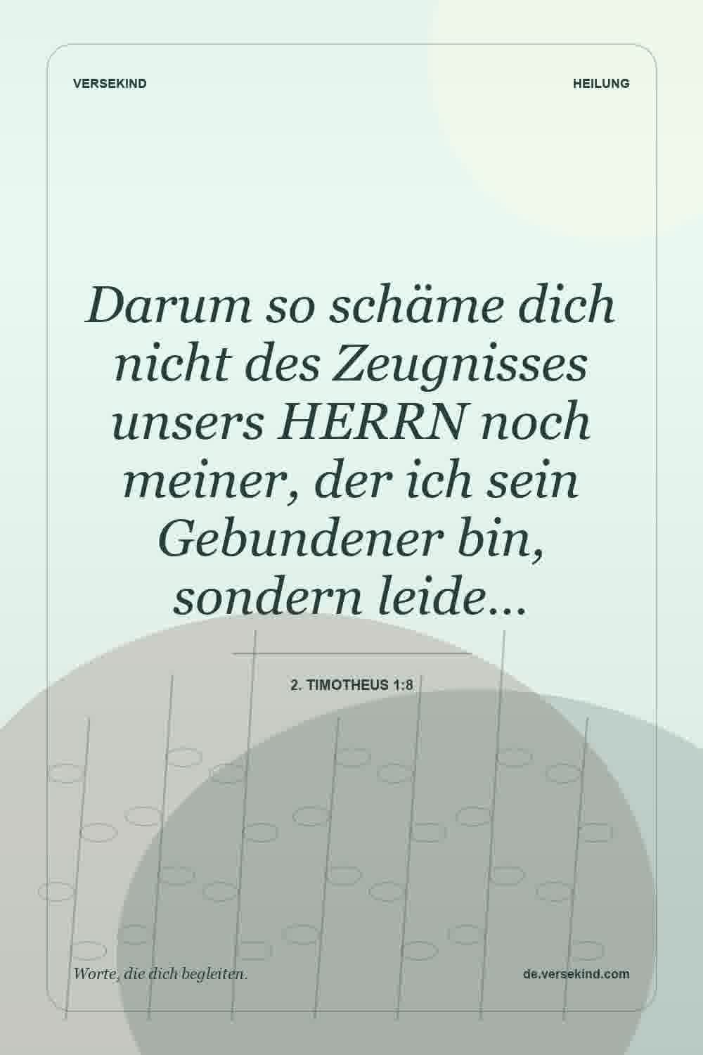 Darum so schäme dich nicht des Zeugnisses unsers HERRN noch meiner, der ich sein Gebundener bin, sondern leide… — 2. Timotheus 1:8