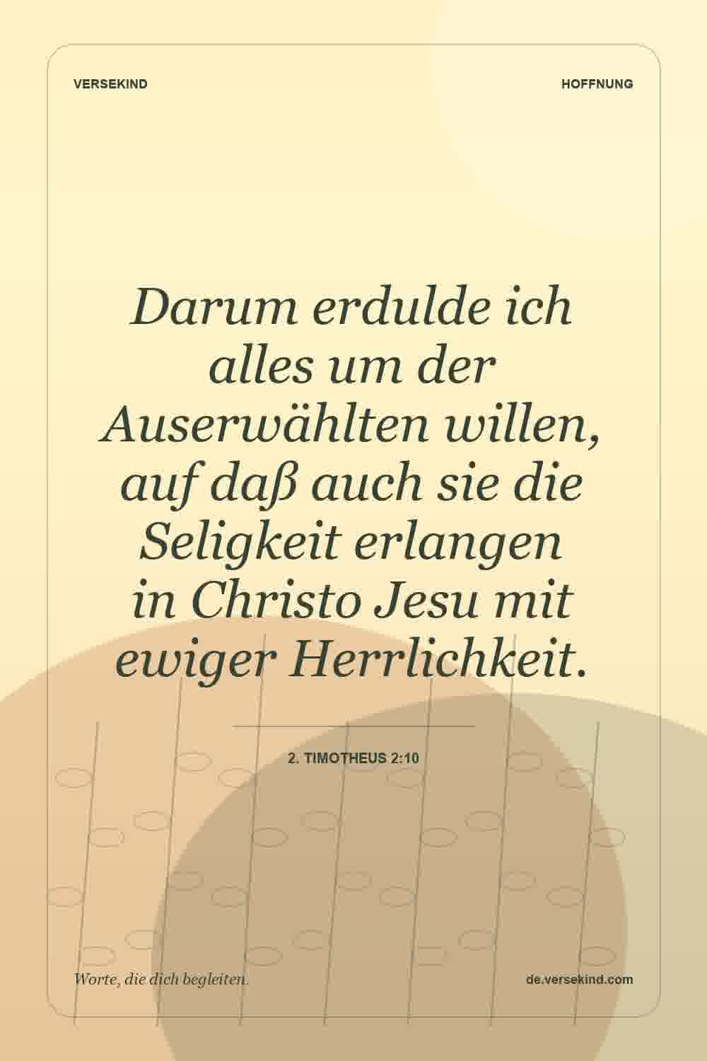 Darum erdulde ich alles um der Auserwählten willen, auf daß auch sie die Seligkeit erlangen in Christo Jesu mit ewiger Herrlichkeit. — 2. Timotheus 2:10
