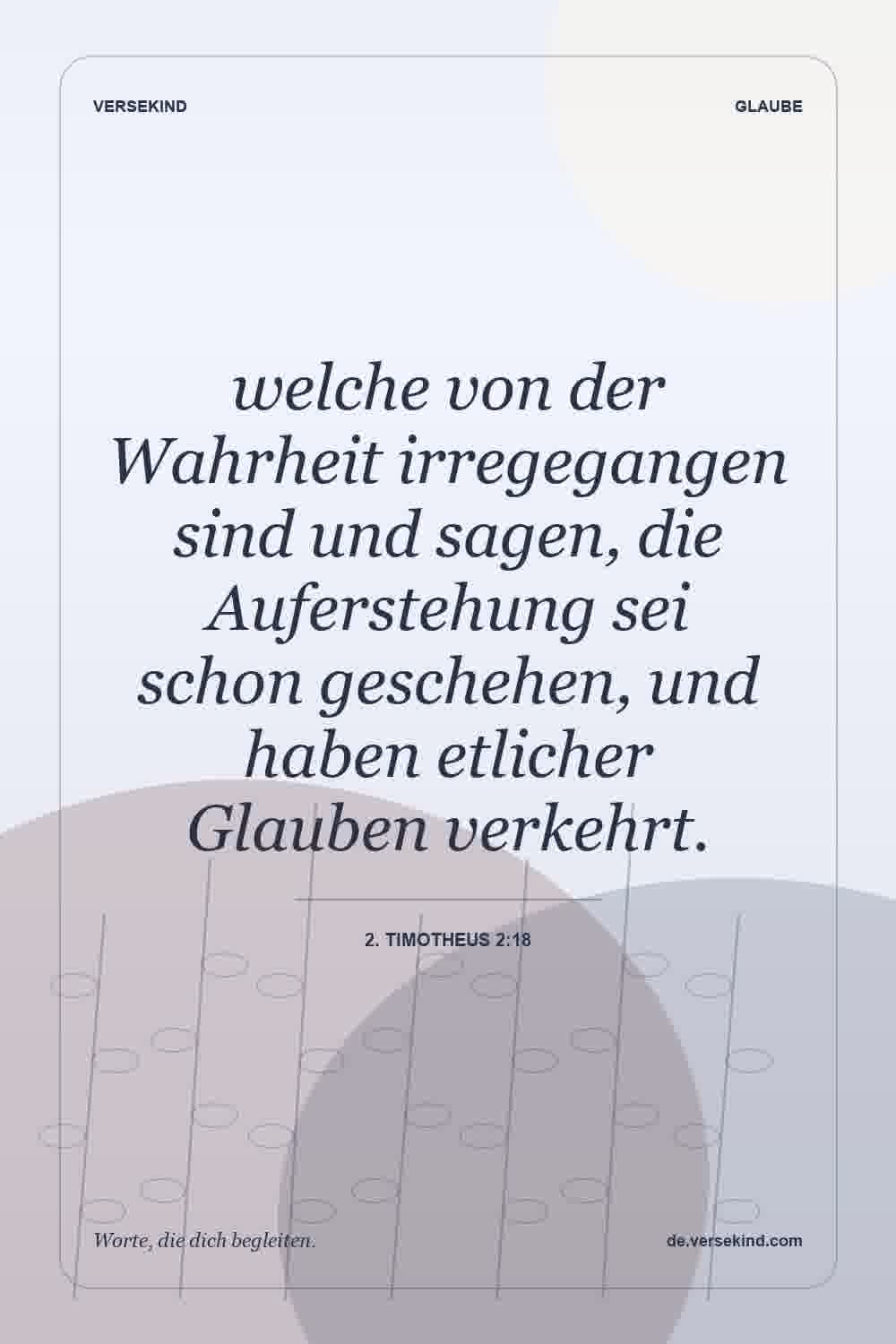 welche von der Wahrheit irregegangen sind und sagen, die Auferstehung sei schon geschehen, und haben etlicher Glauben verkehrt. — 2. Timotheus 2:18