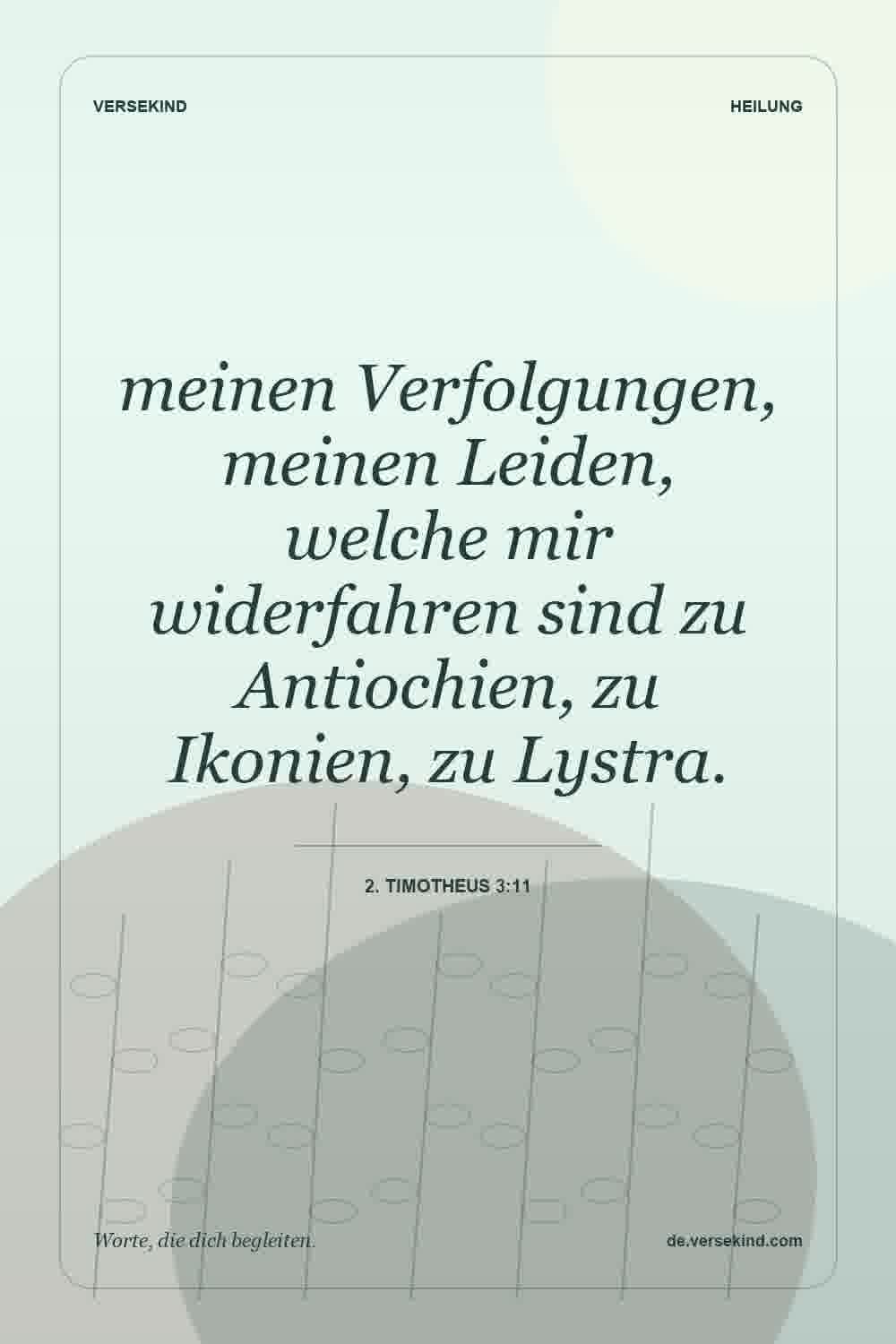 meinen Verfolgungen, meinen Leiden, welche mir widerfahren sind zu Antiochien, zu Ikonien, zu Lystra. — 2. Timotheus 3:11