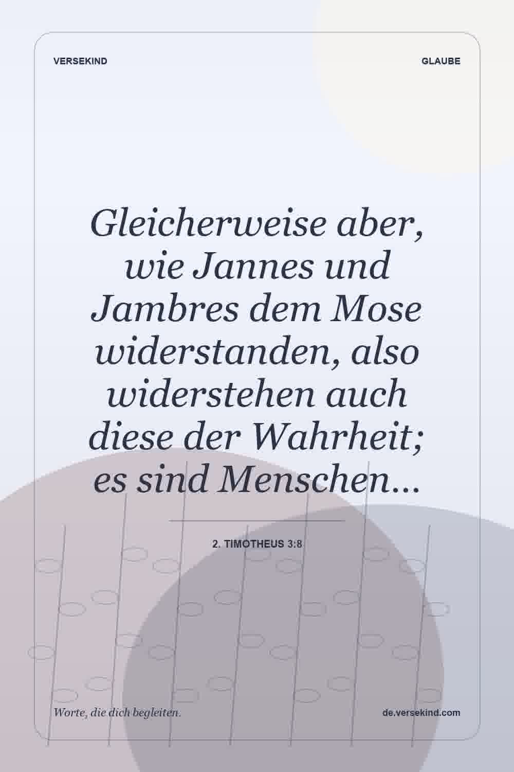 Gleicherweise aber, wie Jannes und Jambres dem Mose widerstanden, also widerstehen auch diese der Wahrheit; es sind Menschen… — 2. Timotheus 3:8