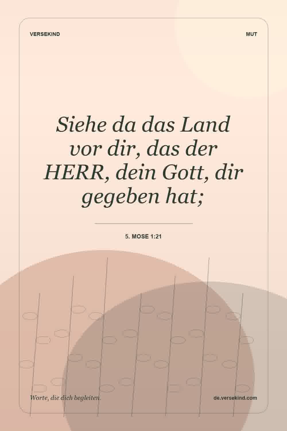 Siehe da das Land vor dir, das der HERR, dein Gott, dir gegeben hat; — 5. Mose 1:21