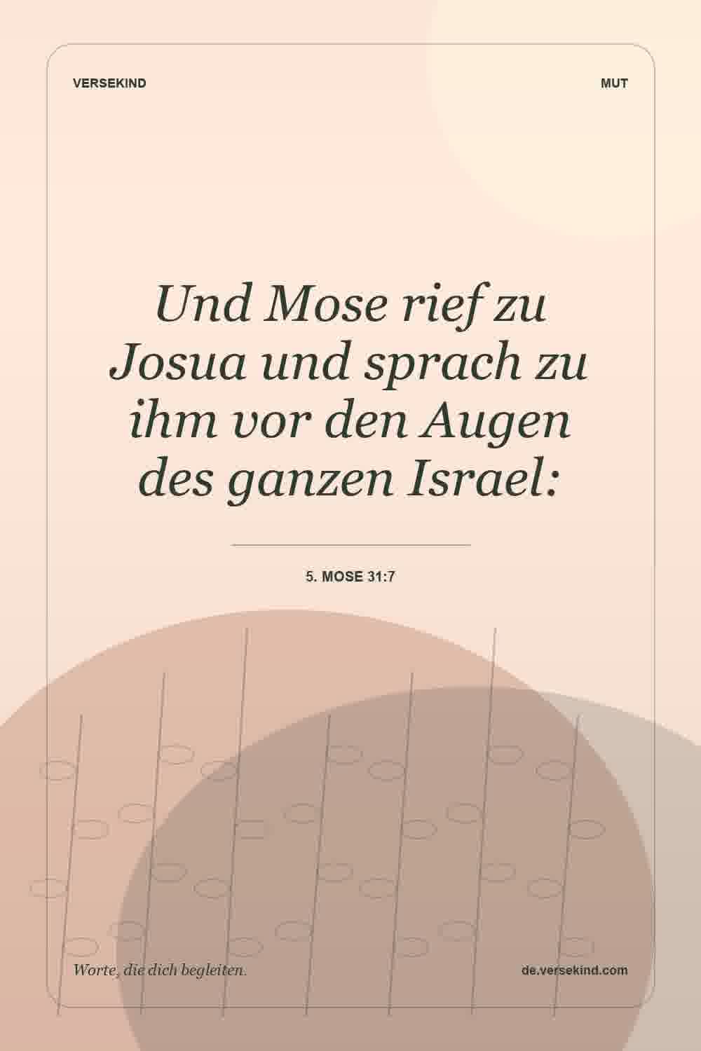 Und Mose rief zu Josua und sprach zu ihm vor den Augen des ganzen Israel: — 5. Mose 31:7