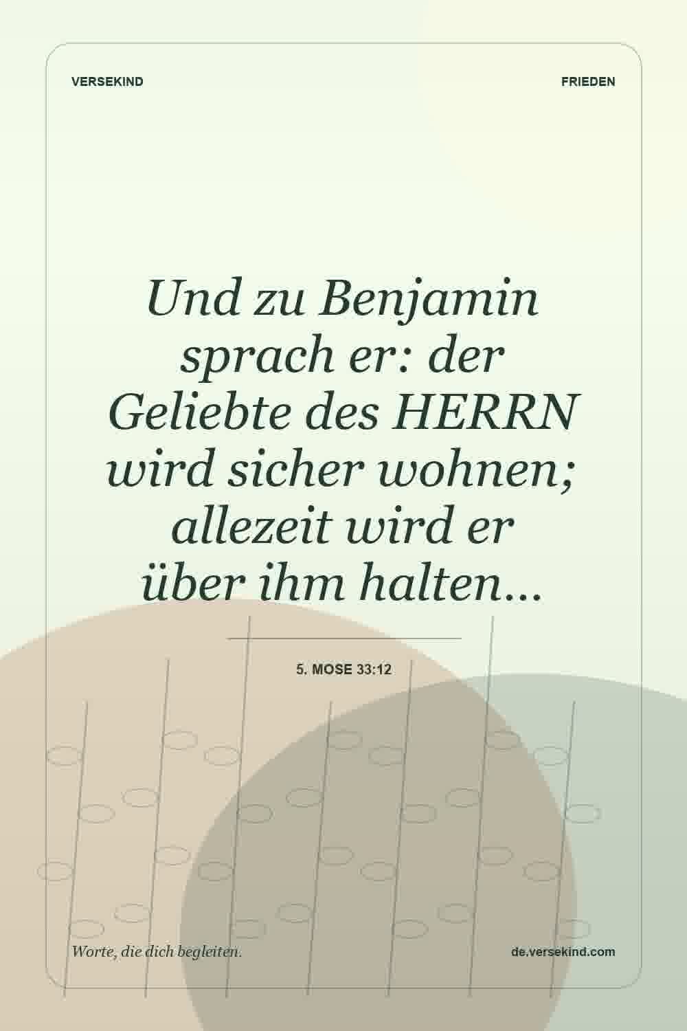 Und zu Benjamin sprach er: der Geliebte des HERRN wird sicher wohnen; allezeit wird er über ihm halten… — 5. Mose 33:12