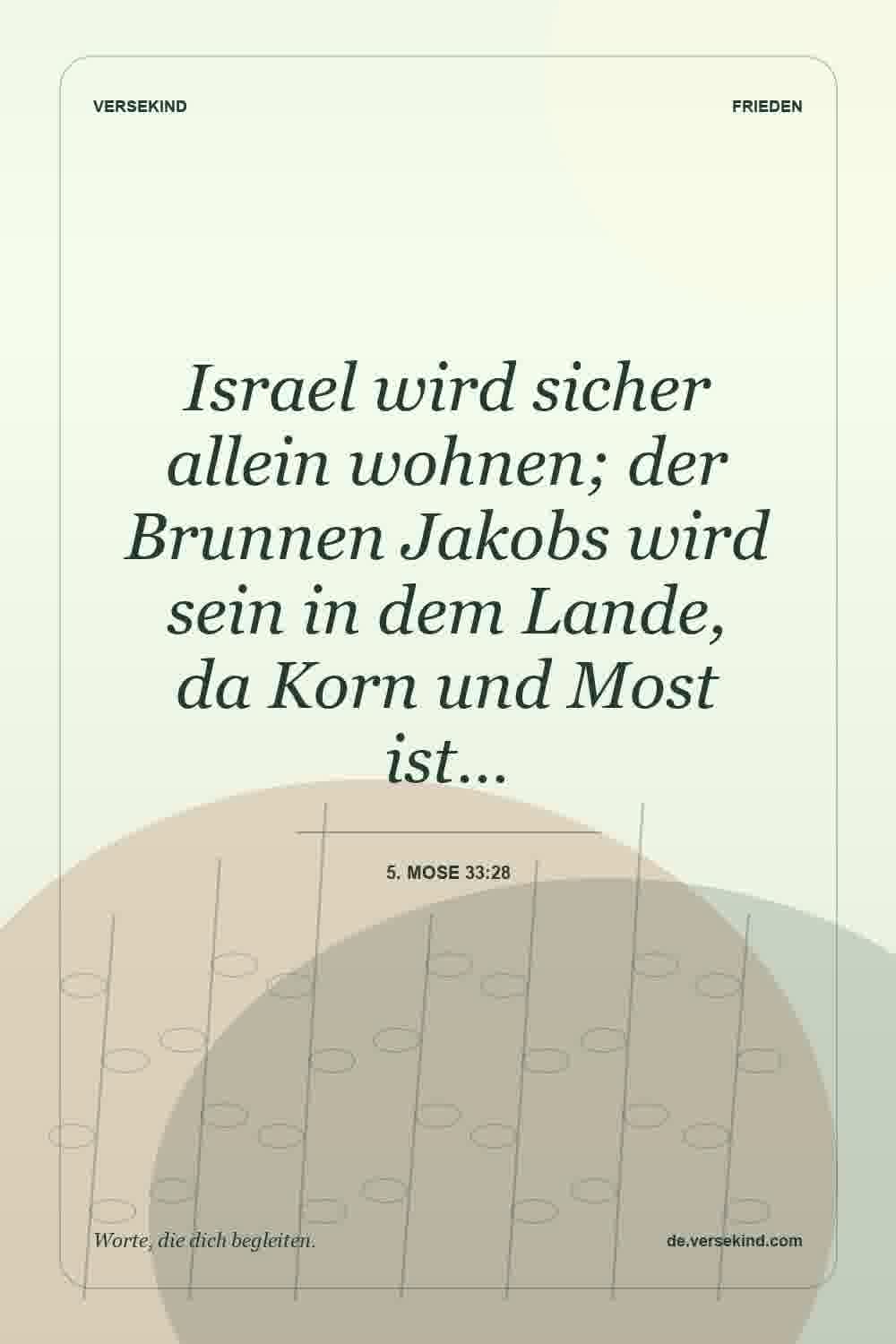 Israel wird sicher allein wohnen; der Brunnen Jakobs wird sein in dem Lande, da Korn und Most ist… — 5. Mose 33:28