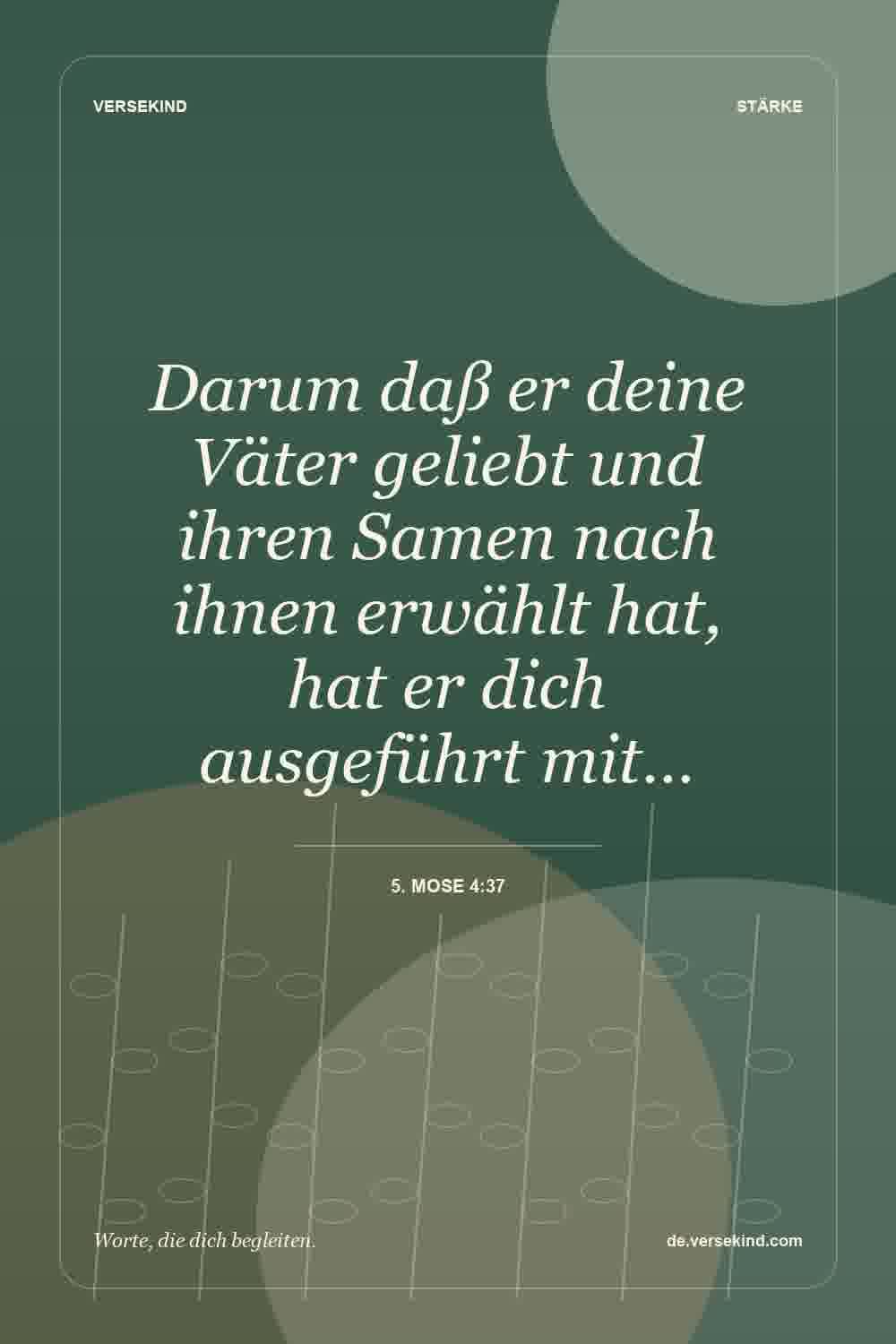 Darum daß er deine Väter geliebt und ihren Samen nach ihnen erwählt hat, hat er dich ausgeführt mit… — 5. Mose 4:37