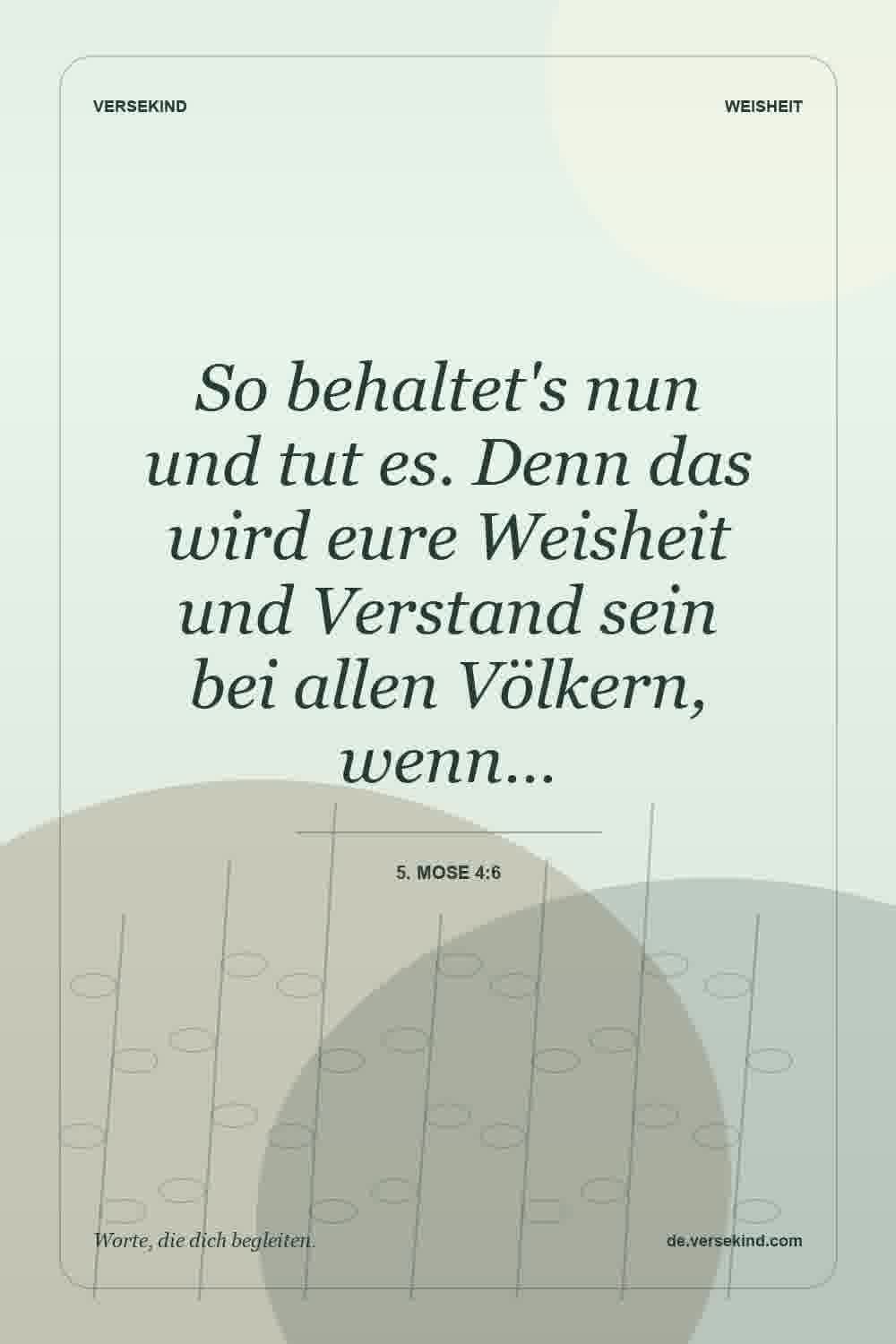 So behaltet's nun und tut es. Denn das wird eure Weisheit und Verstand sein bei allen Völkern, wenn… — 5. Mose 4:6