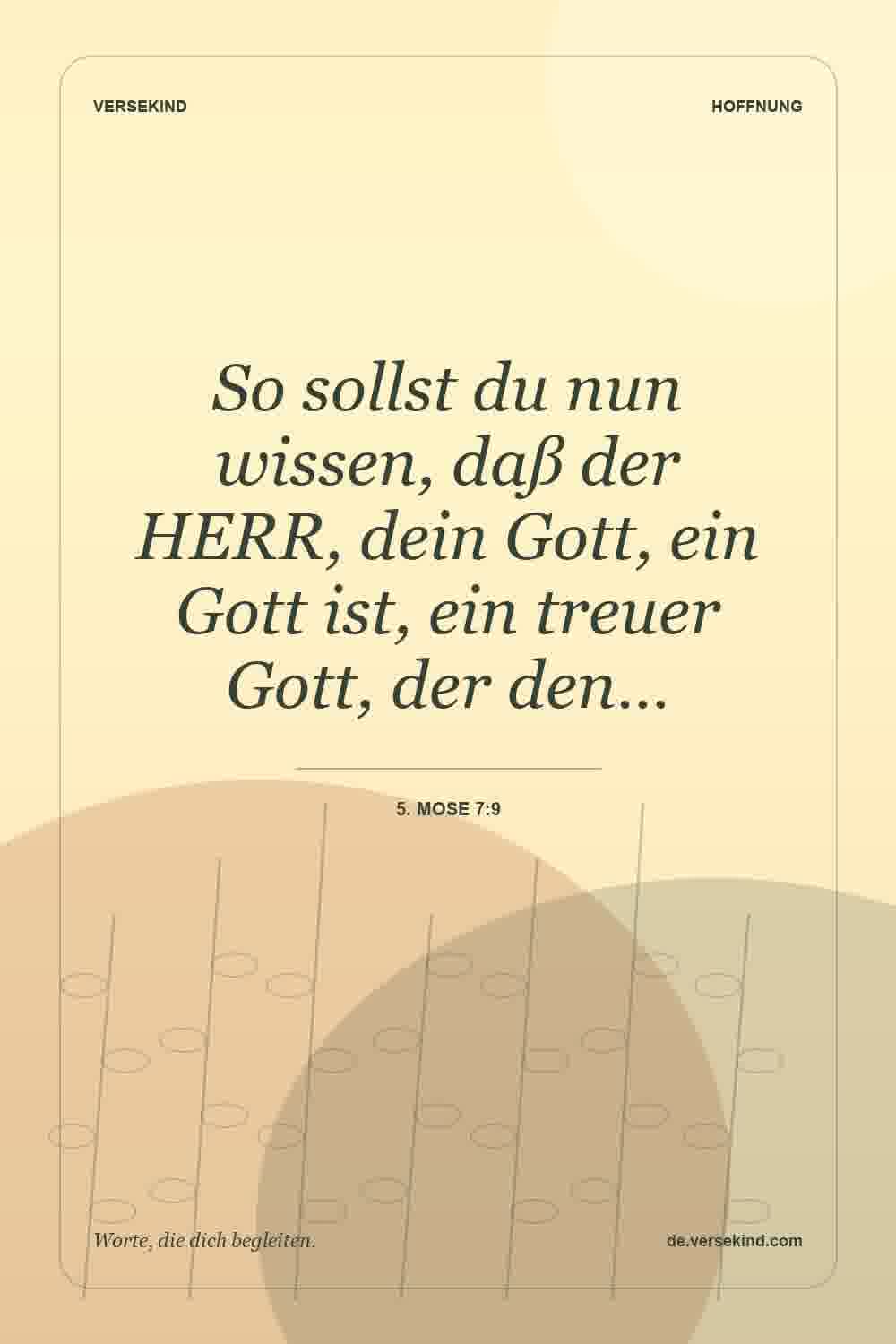 So sollst du nun wissen, daß der HERR, dein Gott, ein Gott ist, ein treuer Gott, der den… — 5. Mose 7:9