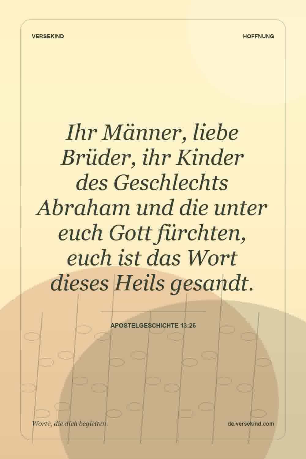 Ihr Männer, liebe Brüder, ihr Kinder des Geschlechts Abraham und die unter euch Gott fürchten, euch ist das Wort dieses Heils gesandt. — Apostelgeschichte 13:26
