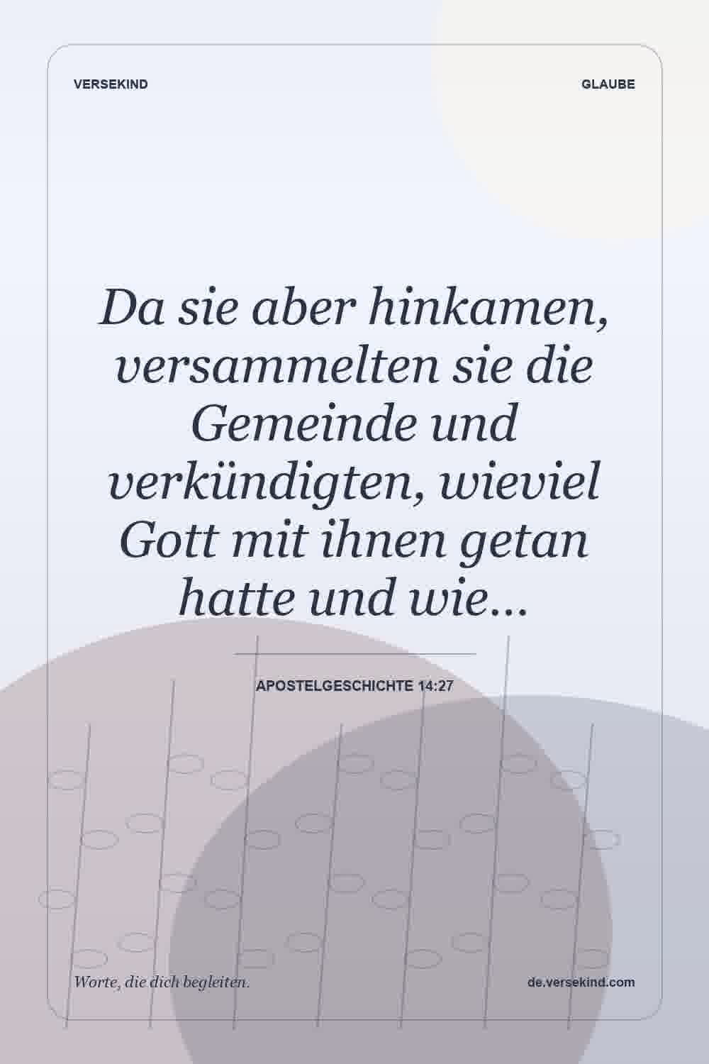 Da sie aber hinkamen, versammelten sie die Gemeinde und verkündigten, wieviel Gott mit ihnen getan hatte und wie… — Apostelgeschichte 14:27