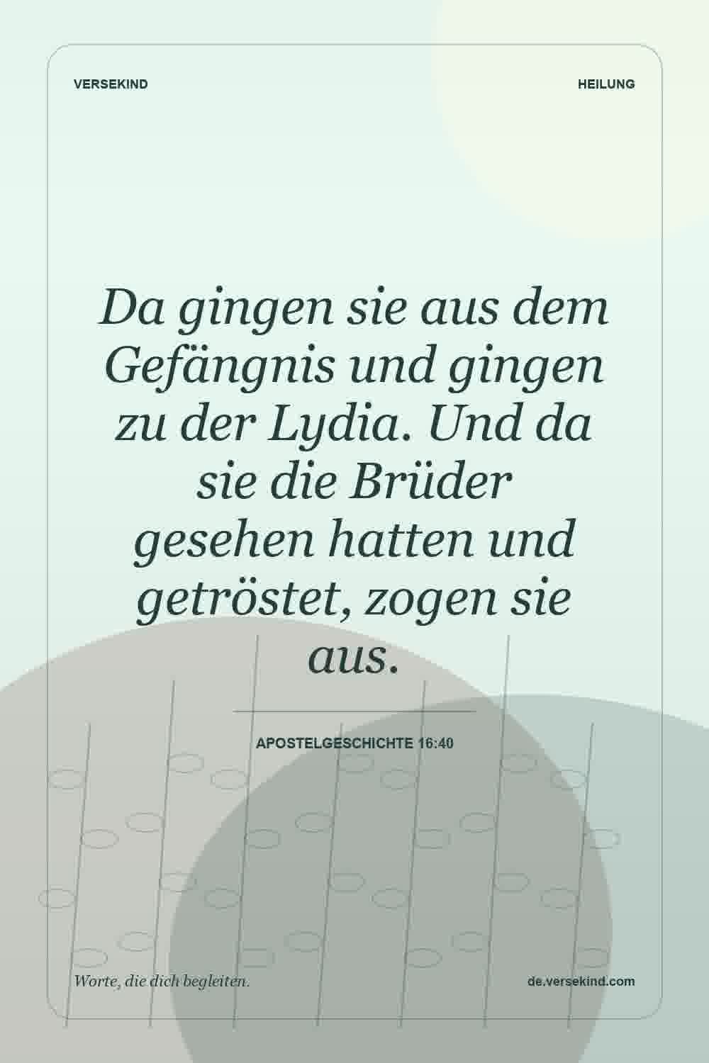 Da gingen sie aus dem Gefängnis und gingen zu der Lydia. Und da sie die Brüder gesehen hatten und getröstet, zogen sie aus. — Apostelgeschichte 16:40