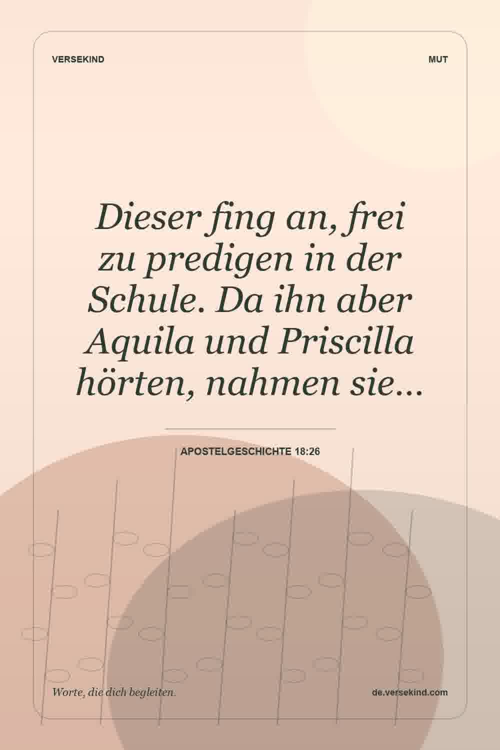 Dieser fing an, frei zu predigen in der Schule. Da ihn aber Aquila und Priscilla hörten, nahmen sie… — Apostelgeschichte 18:26
