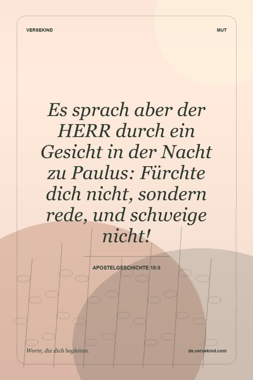 Es sprach aber der HERR durch ein Gesicht in der Nacht zu Paulus: Fürchte dich nicht, sondern rede, und schweige nicht! — Apostelgeschichte 18:9