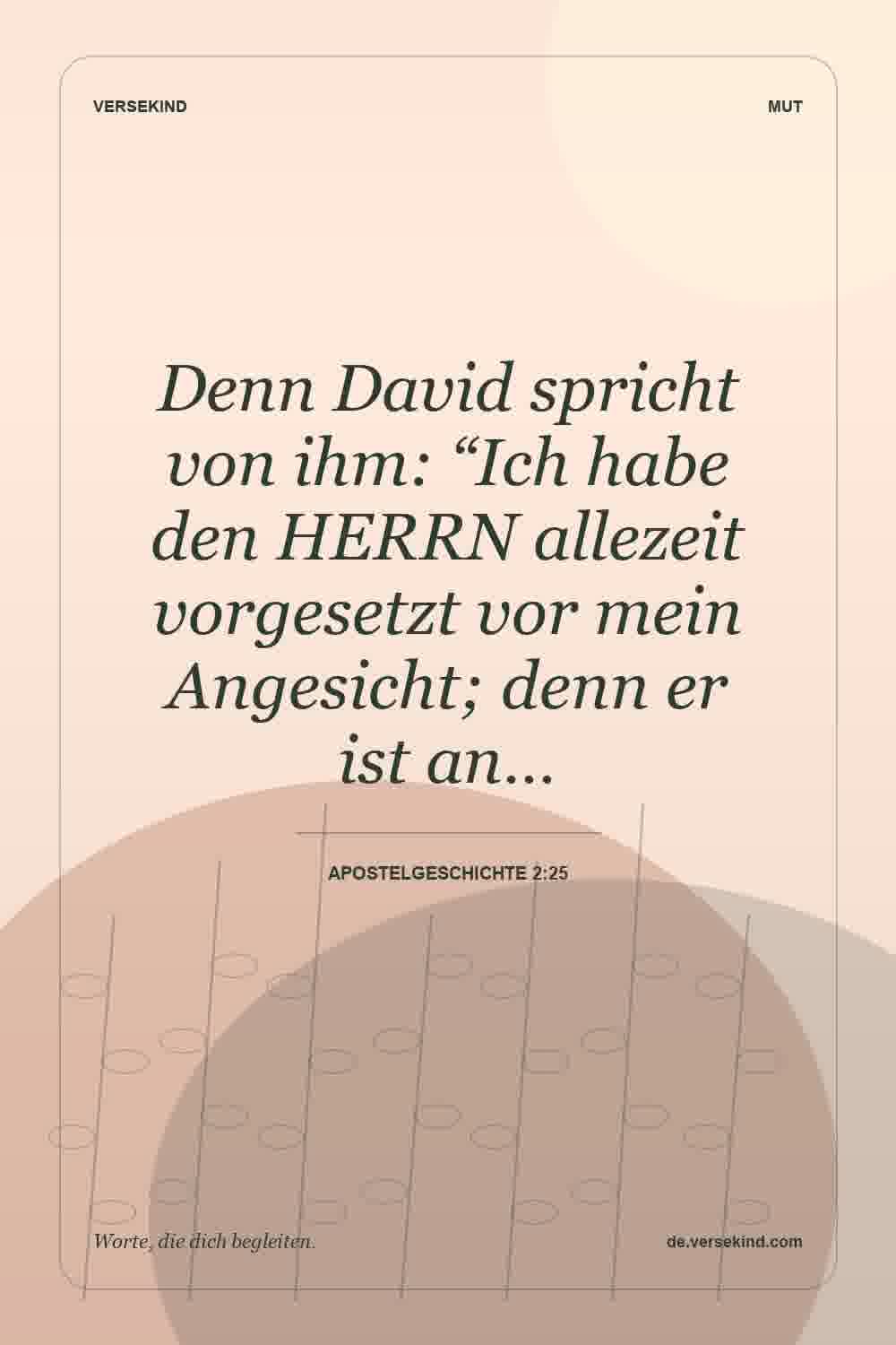 Denn David spricht von ihm: “Ich habe den HERRN allezeit vorgesetzt vor mein Angesicht; denn er ist an… — Apostelgeschichte 2:25