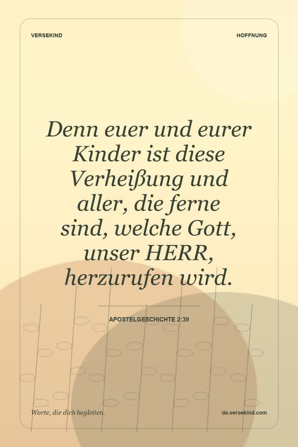 Denn euer und eurer Kinder ist diese Verheißung und aller, die ferne sind, welche Gott, unser HERR, herzurufen wird. — Apostelgeschichte 2:39