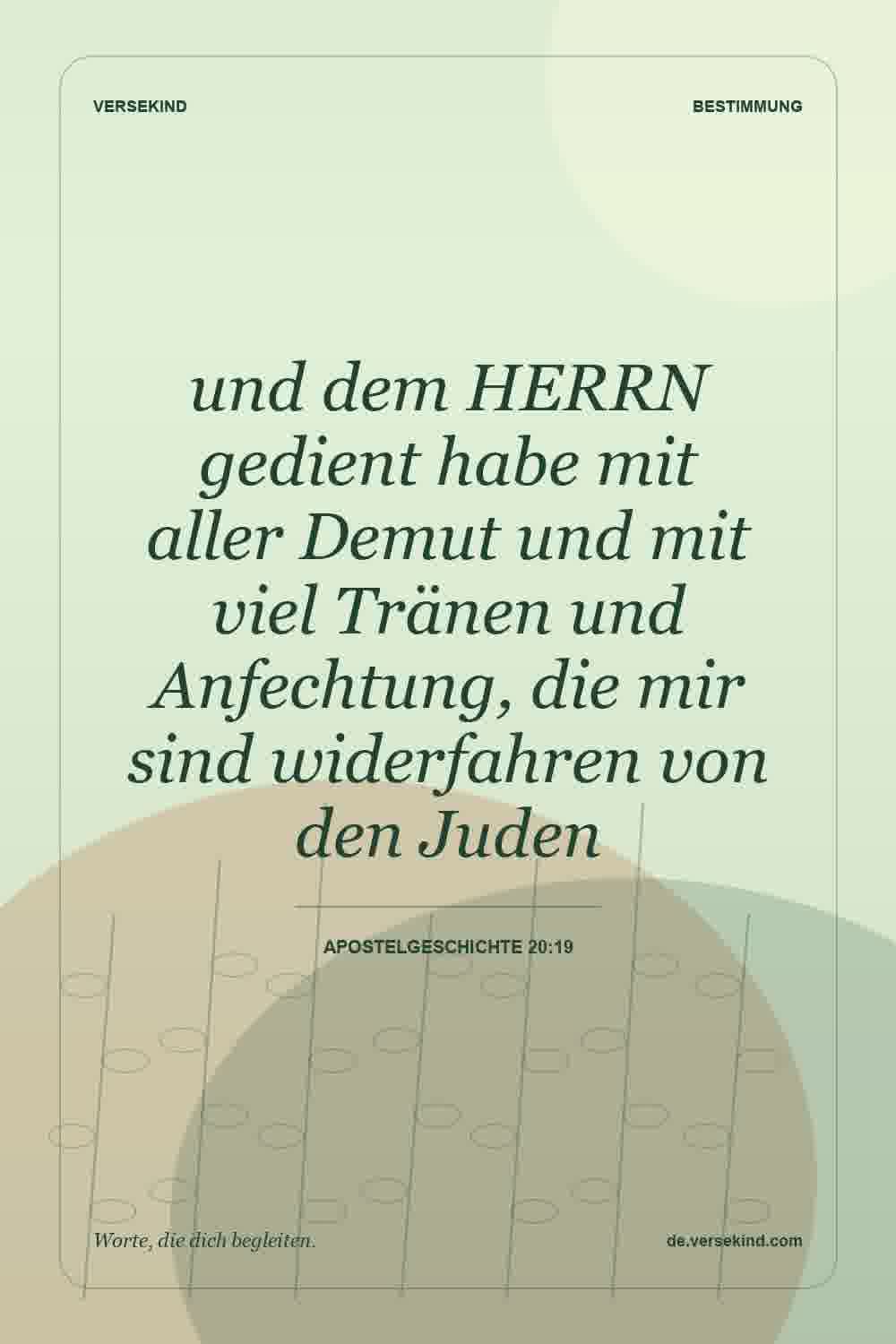 und dem HERRN gedient habe mit aller Demut und mit viel Tränen und Anfechtung, die mir sind widerfahren von den Juden — Apostelgeschichte 20:19