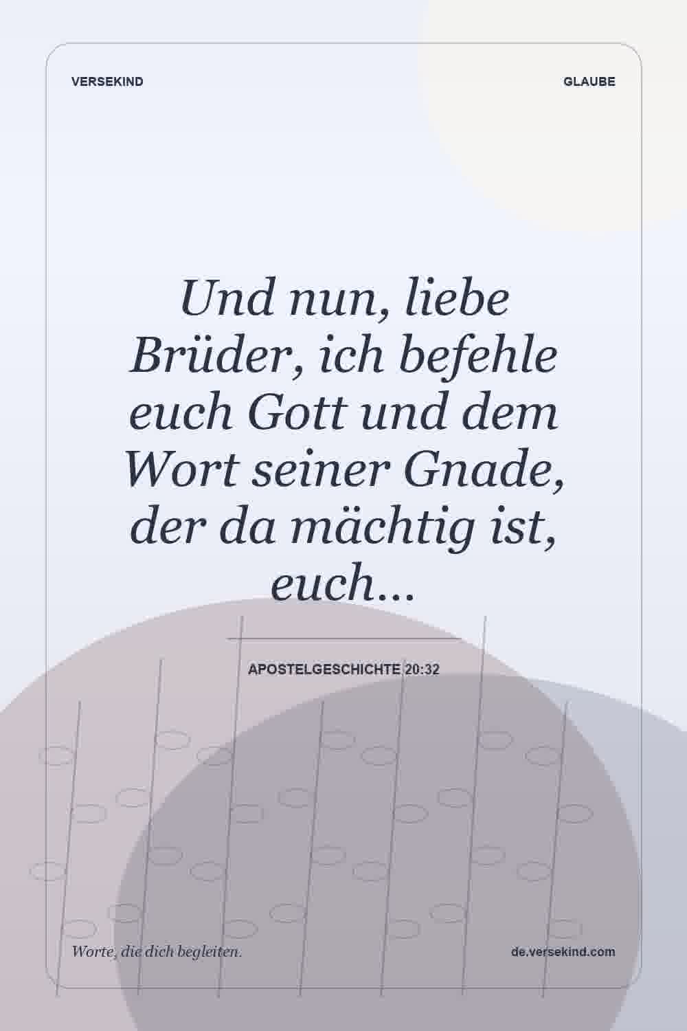 Und nun, liebe Brüder, ich befehle euch Gott und dem Wort seiner Gnade, der da mächtig ist, euch… — Apostelgeschichte 20:32