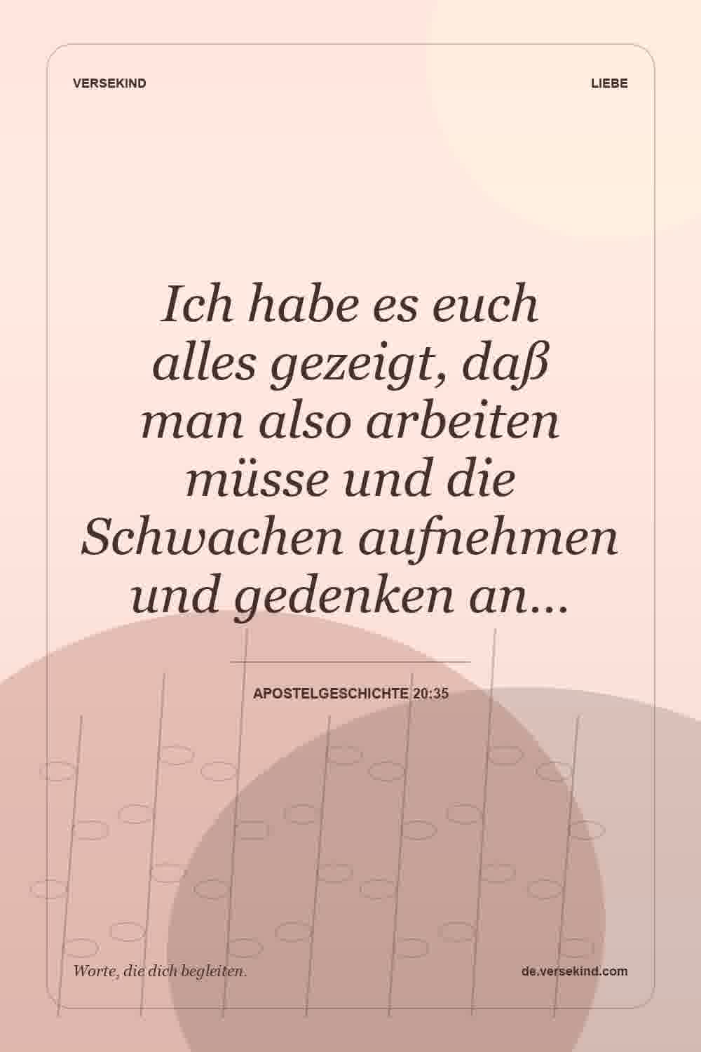 Ich habe es euch alles gezeigt, daß man also arbeiten müsse und die Schwachen aufnehmen und gedenken an… — Apostelgeschichte 20:35