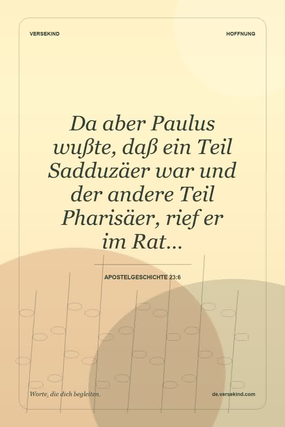 Da aber Paulus wußte, daß ein Teil Sadduzäer war und der andere Teil Pharisäer, rief er im Rat… — Apostelgeschichte 23:6