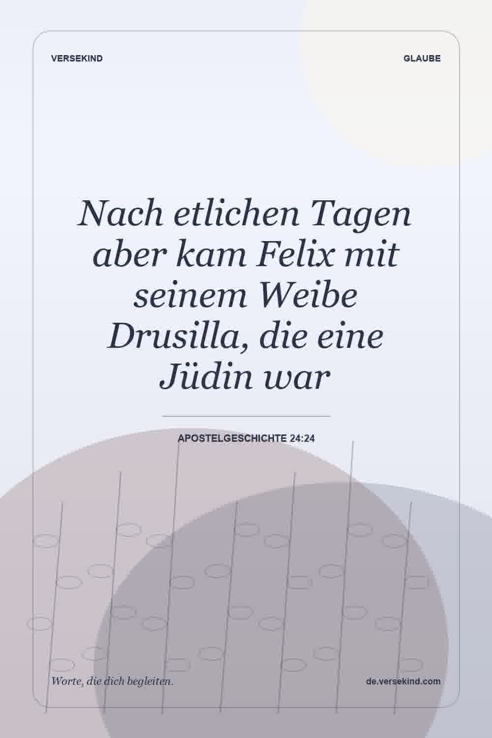 Nach etlichen Tagen aber kam Felix mit seinem Weibe Drusilla, die eine Jüdin war — Apostelgeschichte 24:24