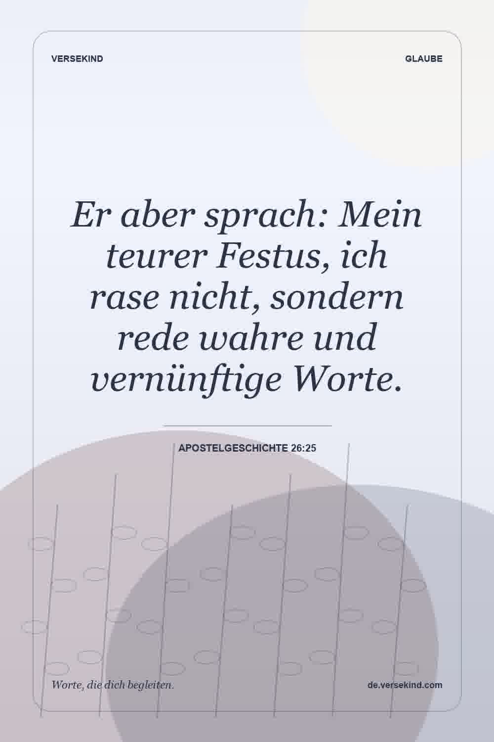 Er aber sprach: Mein teurer Festus, ich rase nicht, sondern rede wahre und vernünftige Worte. — Apostelgeschichte 26:25