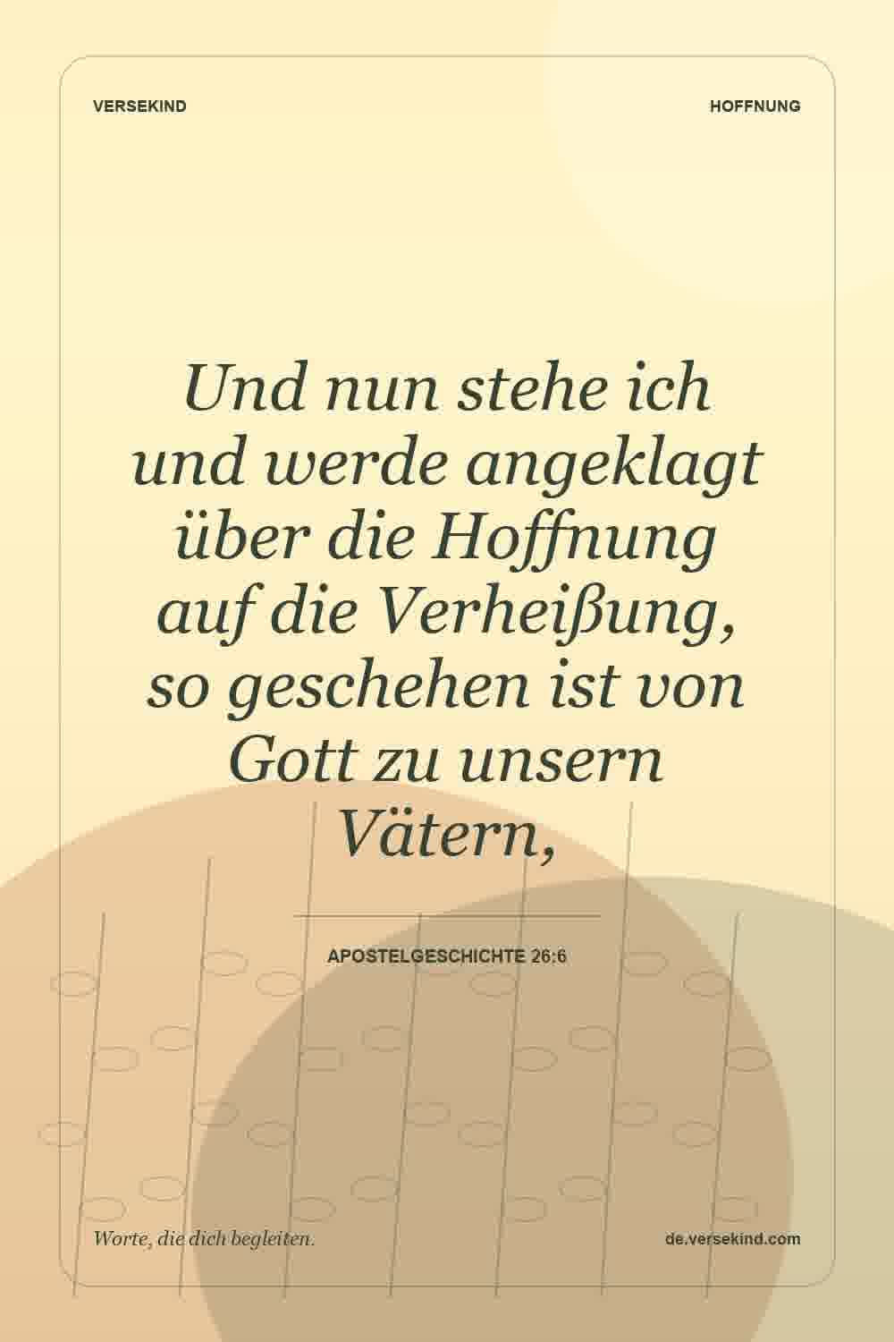 Und nun stehe ich und werde angeklagt über die Hoffnung auf die Verheißung, so geschehen ist von Gott zu unsern Vätern, — Apostelgeschichte 26:6