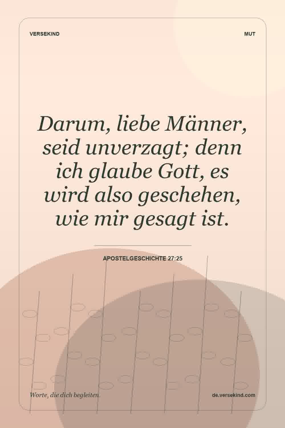 Darum, liebe Männer, seid unverzagt; denn ich glaube Gott, es wird also geschehen, wie mir gesagt ist. — Apostelgeschichte 27:25