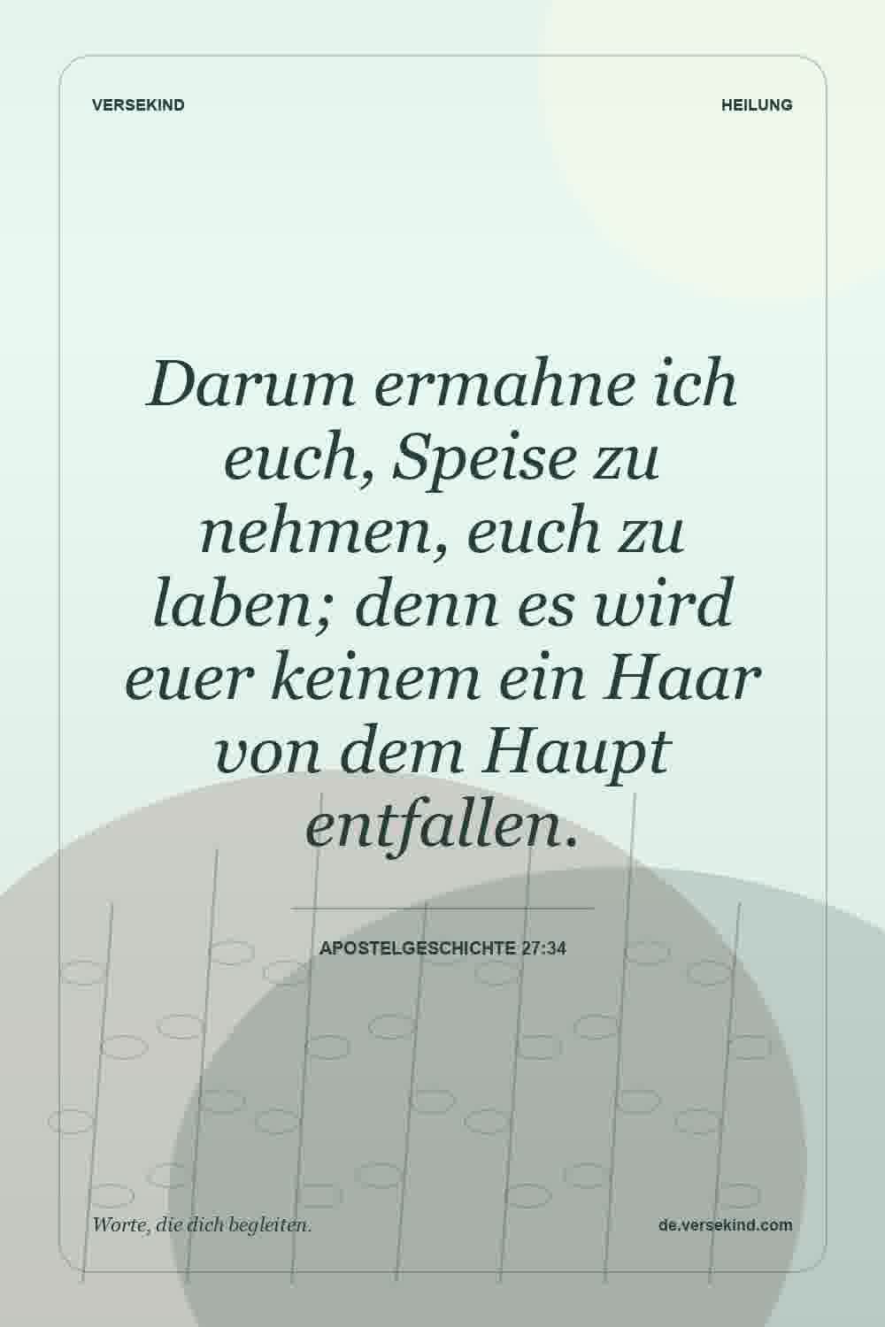 Darum ermahne ich euch, Speise zu nehmen, euch zu laben; denn es wird euer keinem ein Haar von dem Haupt entfallen. — Apostelgeschichte 27:34