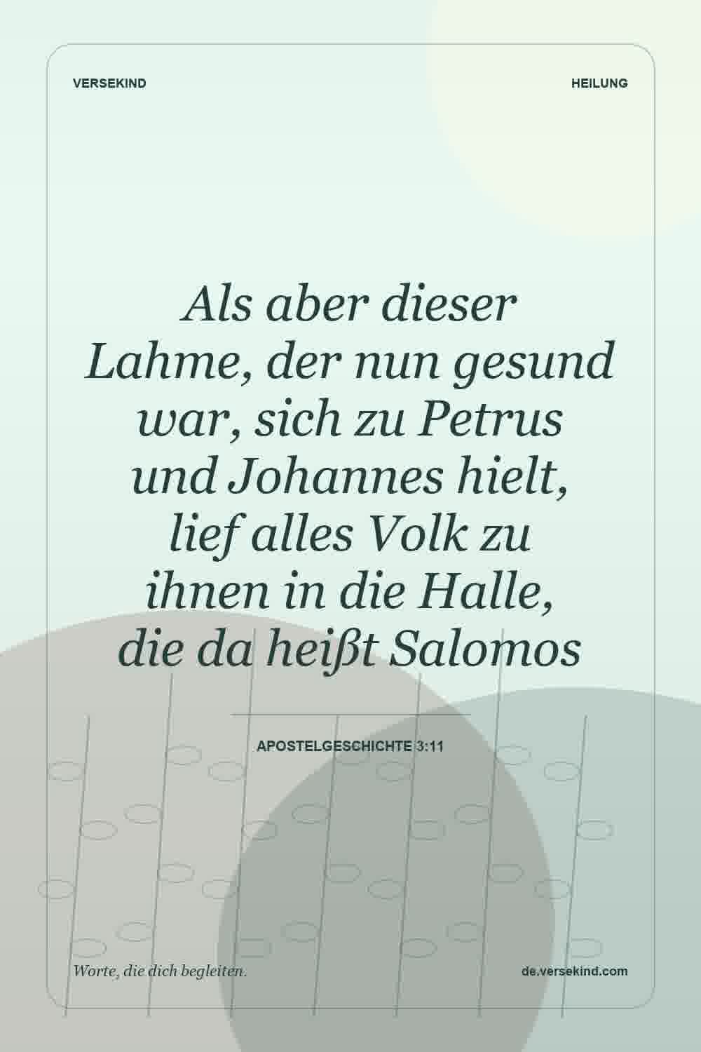 Als aber dieser Lahme, der nun gesund war, sich zu Petrus und Johannes hielt, lief alles Volk zu ihnen in die Halle, die da heißt Salomos — Apostelgeschichte 3:11