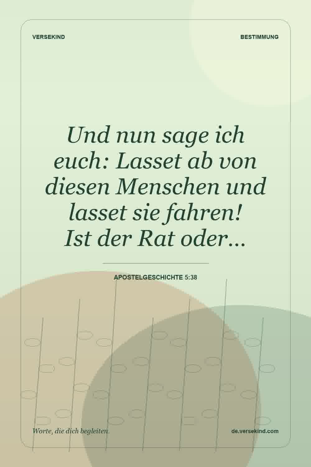 Und nun sage ich euch: Lasset ab von diesen Menschen und lasset sie fahren! Ist der Rat oder… — Apostelgeschichte 5:38