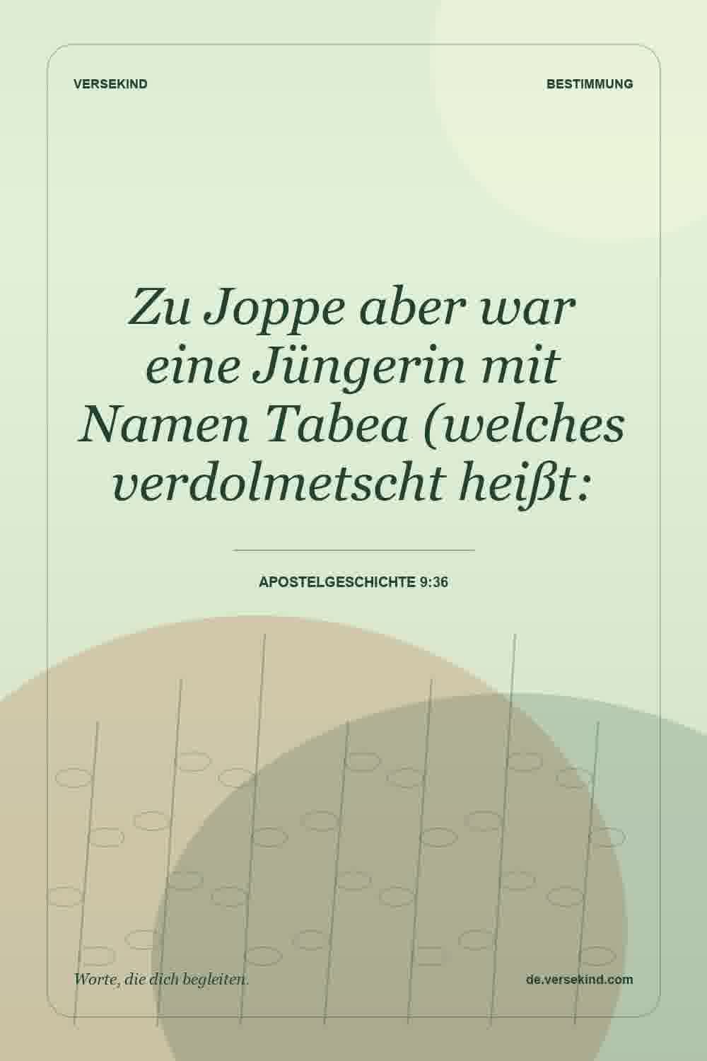 Zu Joppe aber war eine Jüngerin mit Namen Tabea (welches verdolmetscht heißt: — Apostelgeschichte 9:36