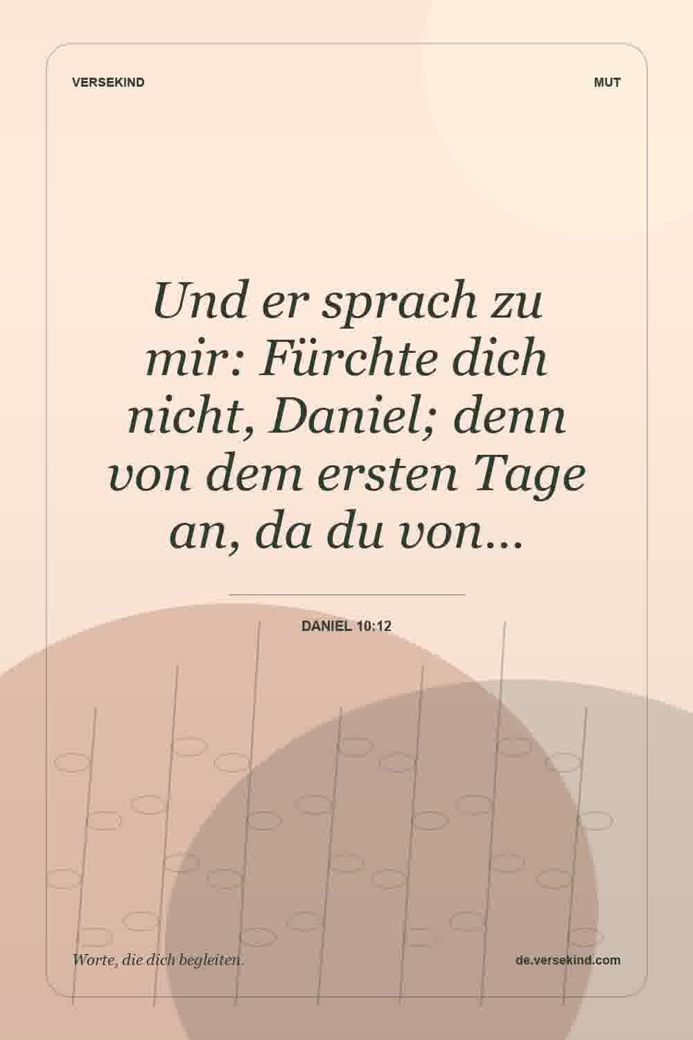 Und er sprach zu mir: Fürchte dich nicht, Daniel; denn von dem ersten Tage an, da du von… — Daniel 10:12