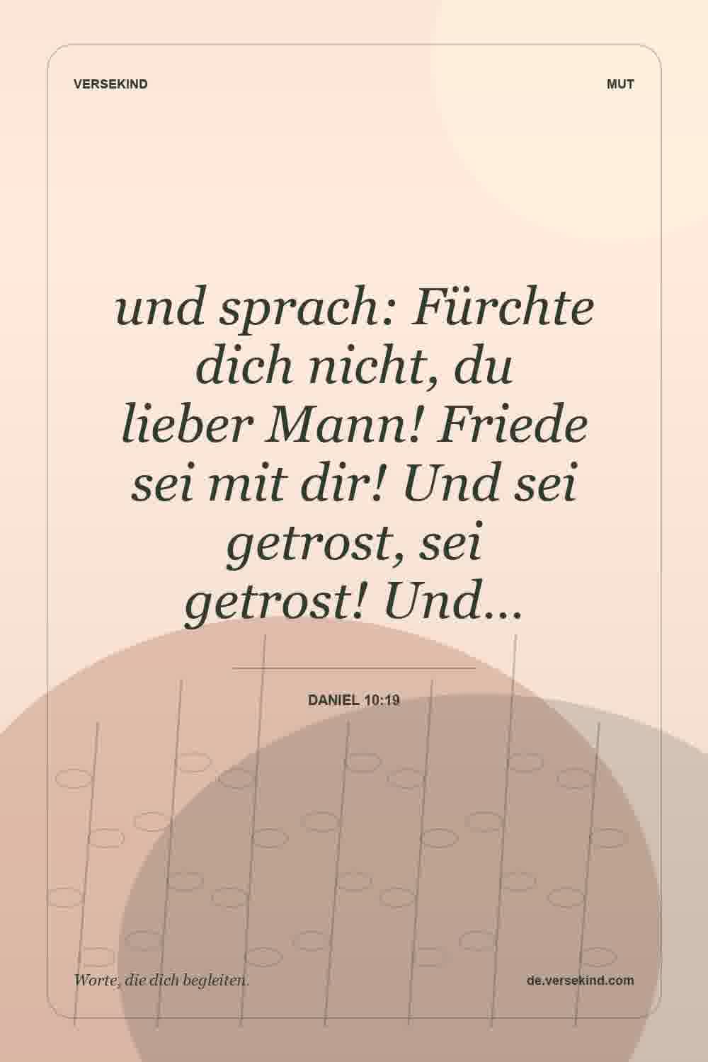 und sprach: Fürchte dich nicht, du lieber Mann! Friede sei mit dir! Und sei getrost, sei getrost! Und… — Daniel 10:19