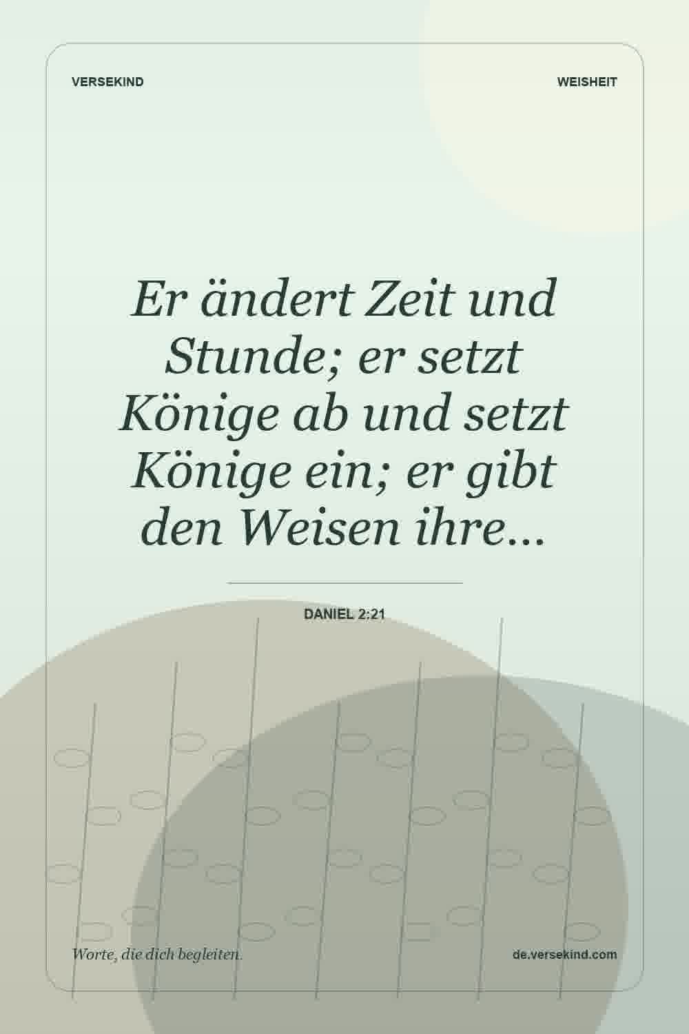 Er ändert Zeit und Stunde; er setzt Könige ab und setzt Könige ein; er gibt den Weisen ihre… — Daniel 2:21