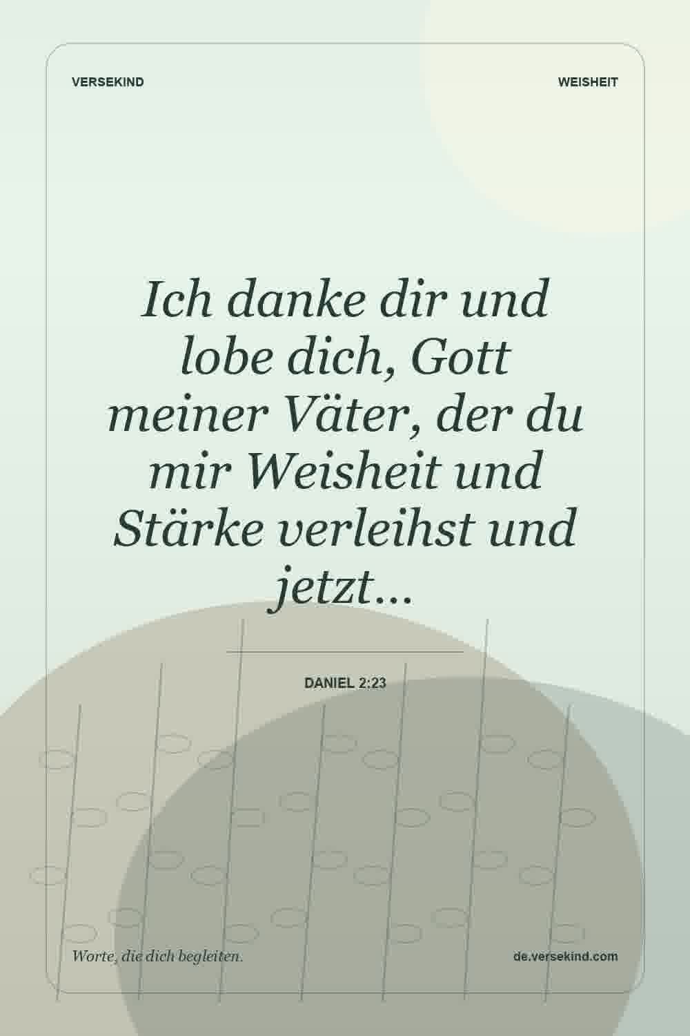 Ich danke dir und lobe dich, Gott meiner Väter, der du mir Weisheit und Stärke verleihst und jetzt… — Daniel 2:23