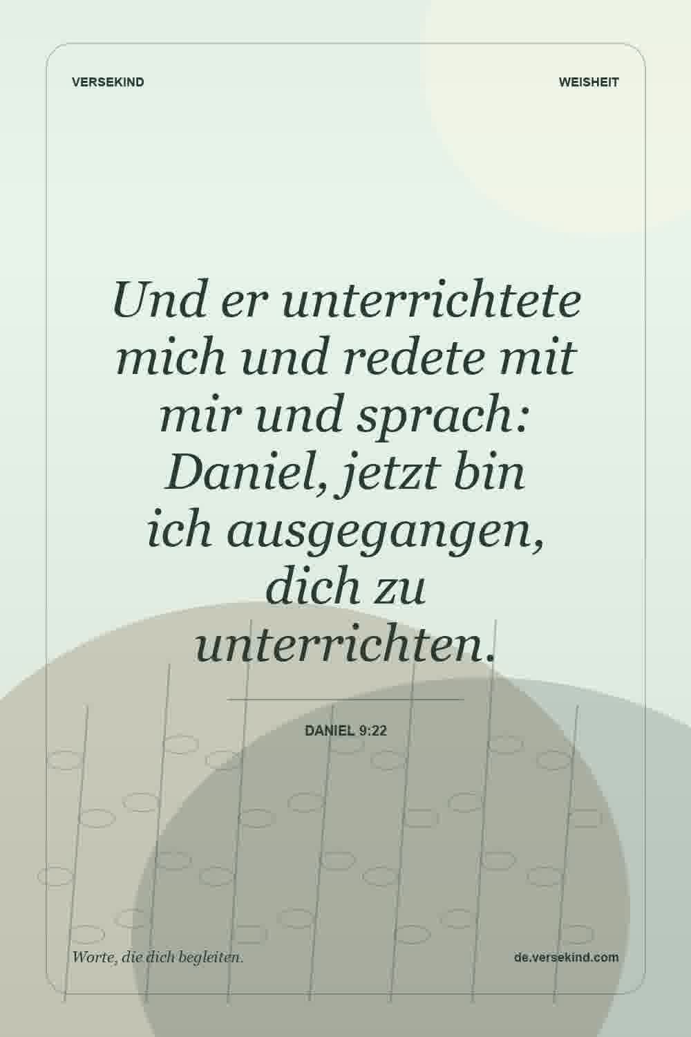 Und er unterrichtete mich und redete mit mir und sprach: Daniel, jetzt bin ich ausgegangen, dich zu unterrichten. — Daniel 9:22