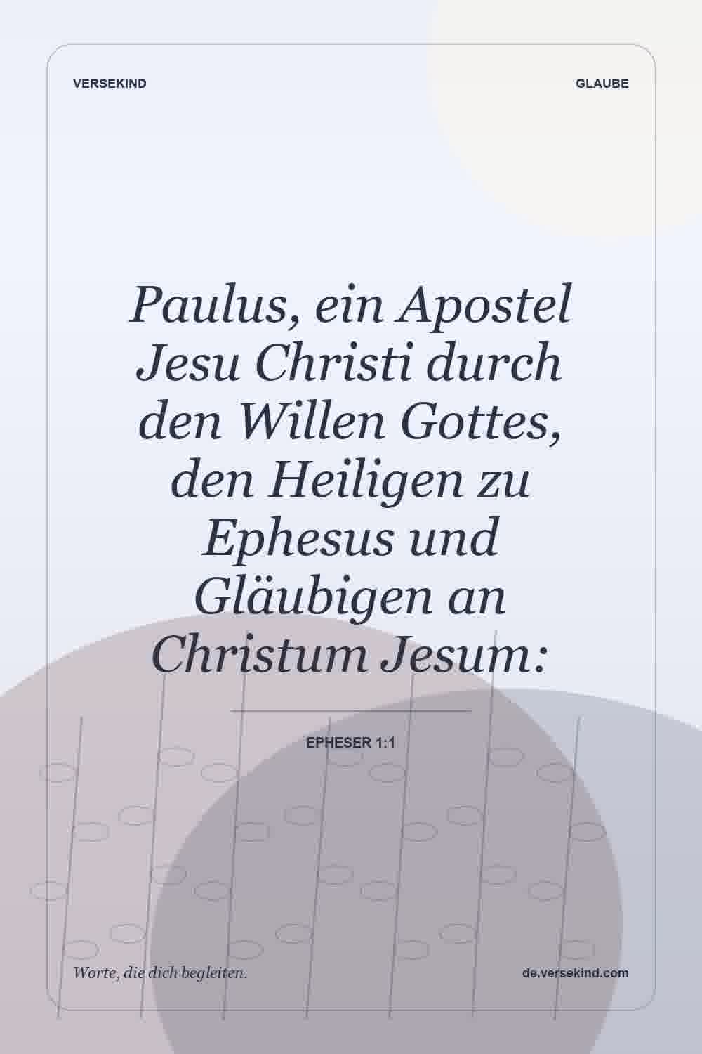 Paulus, ein Apostel Jesu Christi durch den Willen Gottes, den Heiligen zu Ephesus und Gläubigen an Christum Jesum: — Epheser 1:1