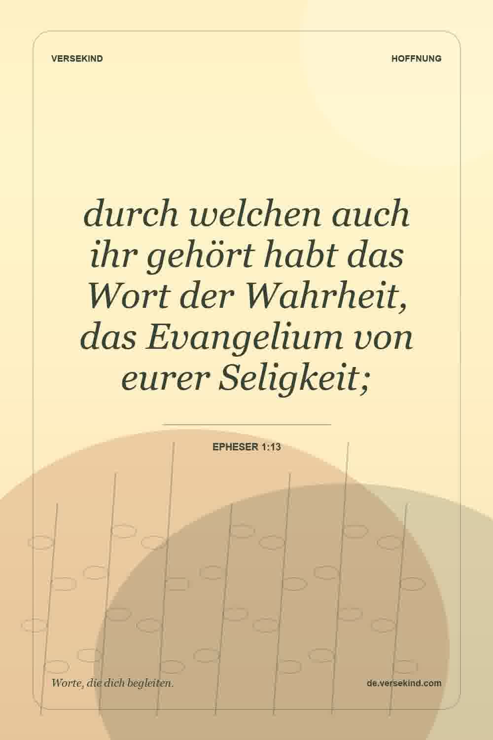durch welchen auch ihr gehört habt das Wort der Wahrheit, das Evangelium von eurer Seligkeit; — Epheser 1:13