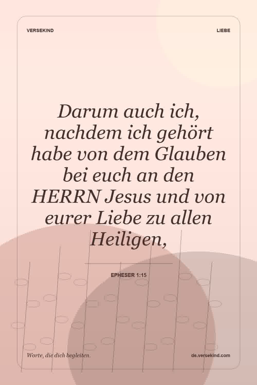 Darum auch ich, nachdem ich gehört habe von dem Glauben bei euch an den HERRN Jesus und von eurer Liebe zu allen Heiligen, — Epheser 1:15